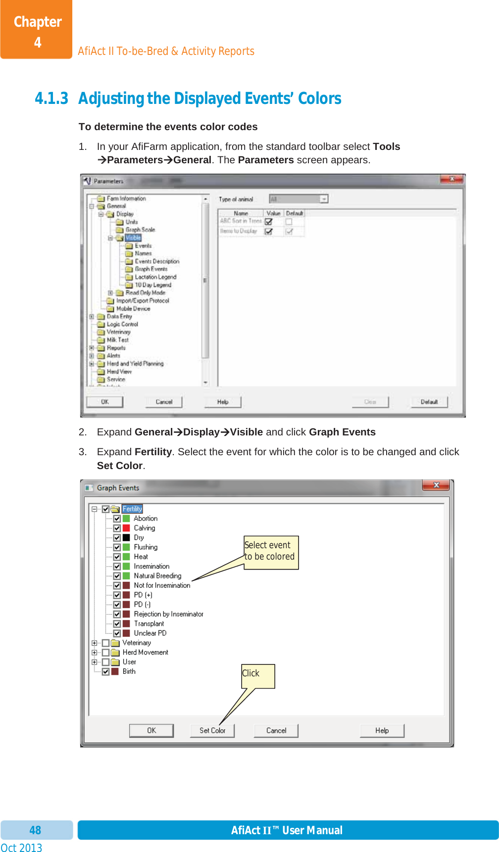 Oct 2013 AfiAct II™ User Manual48AfiAct II To-be-Bred &amp; Activity ReportsChapter 44.1.3 Adjusting the Displayed Events’ Colors To determine the events color codes 1.  In your AfiFarm application, from the standard toolbar select Tools ÆÆParametersÆGeneral. The Parameters screen appears. 2. Expand GeneralÆDisplayÆVisible and click Graph Events 3. Expand Fertility. Select the event for which the color is to be changed and click Set Color.Click Select event to be colored 