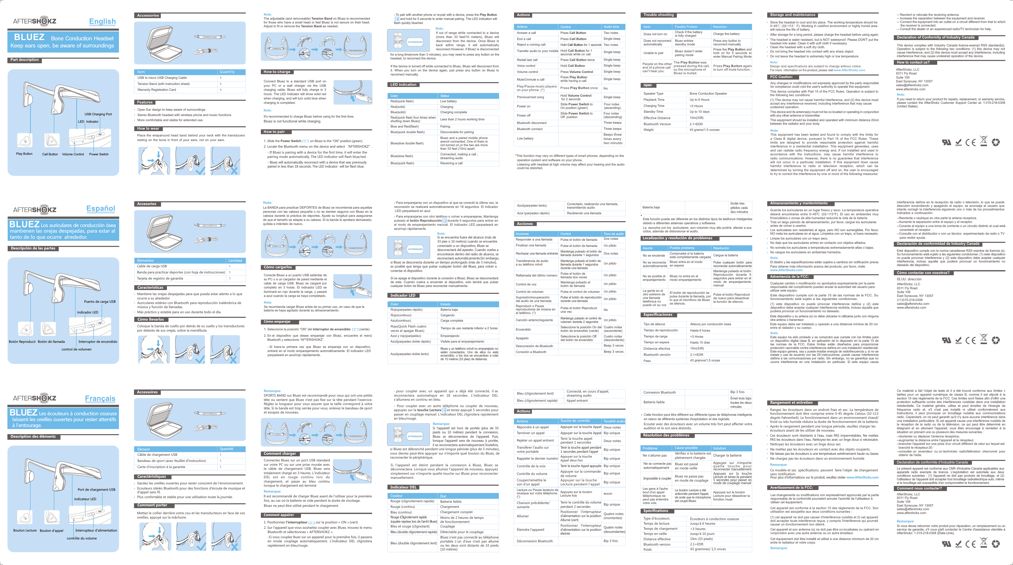 If  out  of  range  while  connected  to  a  device (more  than  33  feet/10  meters),  Bluez  will disconnect  from  the  device.  Once  Bluez  is back  within  range,  it  wi ll  automatically reconnect.However,  if  Bluez  is  disconnected If  the  device  is  turned  off  while  connected  to  Bluez,  Bluez  will  disconnect  from it.  When  you  turn  on  the  device  again,  just  press  any  button  on  Bluez  to reconnect  manually.Note: Color StatusRed(quick  flash) Low  batteryRed(quick  flash  four  times  when shutting  down  Bluez) Less  than  2  hours  working  timeBlue  and  Red(flash) PairingBlue(slow  flash) Connected,  making  a  call，streaming  audioBlue(slow  double  flash)Bluez  and  a  paired  mobile  phone arenot  connected.  One  of  them  isnot  turned  on,or  the  two  are  morethan  33  feet  (10m)  apart.Blue(solid) Charging  completeBlue(quick  double  flash) Discoverable  for  pairingRed(solid) ChargingBlue(quick  flash) Receiving  a  call  -  To pair with another  phone  or re-pair  with  a  device,  press  the Play Button         and  hold  for  5  seconds  to enter  manual  pairing.  The  LED  indication  will  flash  quickly  blue/red.GeneralBluetoothBluetoothONDevicesAFTERSHOKZConnected.............. .............. AFTERSHOKZHow to chargeNote: It&apos;s  recommended  to  charge  Bluez  before  using  for  the  first  time.Note: Bluez  is  not  functional  while  charging.How to pair1.  Slide  the  Power  Switch                    on  Bluez  to  the  “ON”  position.(green) Connect  Bluez  to  a  standard  USB  port  on your  PC  or  a  wall  charger  via  the  USB charging  cable.  Bluez  will  fully  charge  in  3 hours.  The  LED  Indicator  will  show  solid  redwhen  charging,  and  will  turn  solid  blue  when charging  is  completed.2. Locate the Bluetooth menu on the device and select  “AFTERSHOKZ”. -  If  Bluez  is  pairing  with  a  device  for  the  first  time,  it  will  enter  the pairing  mode  automatically.  The  LED  indicator  will  flash  blue/red.-  Bluez will automatically reconnect with  a  device that was previously paired in less than 18 seconds. The LED indicator    will be flash blue.The  adjustable  (and  removeable)  Tension  Band  on  Bluez  is  recommended for  those  who  have  a  small  head  or  feel  Bluez  is  not  secure  on  their  head. Adjust  to  fit  or  remove  the  Tension  Band  as  needed.Power  SwitchCall  ButtonPlay  Button Volume  ControlUSB  Charging  PortBLUEZ                                Bone Conduction Headset Keep ears open, be aware of surroundingsLED IndicatorUSB  to  micro  USB  Charging  CableTension  Band  (with  instruction  sheet)Warranty  Registration  CardStereo  Bluetooth  headset  with  wireless  phone  and  music  functionsMore  comfortable  and  stable  for  extended  use.Open  Ear  design  to  keep  aware  of  surroundings.Place  the  wraparound  head  band  behind  your  neck  with  the  tran sducers resting  on  the  bone  in  front  of  your  ears,  not  on  your  ears.Audio  toneAnswer  a  callEnd  a  callReject  a  coming  callTransfer  audio  to  your  mobileRedail  last  callVoice  controlVolume  controlMute/Unmute  a  callPress  Call  ButtonPress  Call  ButtonHold Call Button for  1  secondsHold  Call  Button  for  1 seconds  while  on  callPress  Call  Button  twiceHold  Call  ButtonPress  Volume  ControlPress  Play  Button while  having  a  callTwo  notesSingle  beepTwo  notesActions ControlSingle  beepSingle  beepSingle  beepSingle  beepSingle  beepPrevious/next  songPower  onPower  offBluetooth  disconnectBluetooth  connectLow  batteryHold  Volume  Control  for  2  secondsFour  notes(ascending)Four  notes(descending)Three  beepsThree  beepsBeeps  three times  every two  minutesSlide  Power  Switch  toOn  position  (green)Single  beepSlide  Power  Switch  to Off    position ActionsDoes  not  turn  on Check  if  the  batteryis  fully  charged Charge  the  batteryDoes  not  reconnect automaticallyBluez  entriesstandby  modePress  any  button  to reconnect  manuallyUnable  to  pair Bluez doesn&apos;t enterpairing modePress  the  Play  Button  andhold  on  for  5  seconds  to enter  Manual  Pairing ModePeople on the other end of  a  phone call can&apos;t hear you.The Play Button was pressed during the call, so the microphone of Bluez is muted.Press Play Button again to turn off mute function.Bone  Conduction  SpeakerUp  to  6  Hours&lt;3  HoursUp  to  10  days10m(33ft)2.1+EDR43  grams/1.5  ouncesPlayback  TimeCharging  TimeStandby  TimeEffective  Distance Bluetooth  VersionSpeaker  TypeWeightSpecPlay/Pause music players on your phone. (*) Press Play Button once No*This  function  may  vary  on  different  types  of  smart  phones,  depending  on  the     operation  system  and  software  on  your  phone.Listening  with  headset  at  high  volume  may  affect  your  hearing  and  the  audio could  be  distorted.Store  the  headset  in  cool  and  dry  place.  The  working  temperature  should  be 0~45℃  (32~113°F).  Working  in  cold/hot  environment  or  highly  humid  area will  reduce  the  life  of  battery.After  storage  for  a  long  period,  please  charge  the  headset  before  using  again.The  headset  is  water  resistant,  but  is  NOT  waterproof.  Please  DON&apos;T  put  the headset  into  water.  Clean  it  with  soft  cloth  if  necessary. Clean  the  headset  with  a  soft  dry  cloth.Do  not  bring  the  headset  into  contact  with  any  sharp  object.Do  not  leave  the  headset  to  extremely  high  or  low  temperature.Almacenamiento  y  mantenimientoGuarde  los  auriculares  en  un  luga r  fresco  y  seco.  La temperatura  operativa deberá  encontrarse  entre  0~ 45℃  (32~113°F).  El  uso  en  ambientes  muy fríos/cálidos  o  zonas  de alta humedad  reducirá  la  vida  de  la  batería. Tras  un  largo  periodo  de  almacenamiento,  por  favor,  cargue  los  auriculares antes  de  volver  a  usarlos. Los auriculares son resistentes al agua, pero NO son sumergibles. Por favor, NO meta los auriculares en el agua. Límpielos con un trapo, si fuera necesario. Limpie  los  auriculares  con  un  trapo  seco.No  deje  que  los  auriculares  entren  en  contacto  con  objetos  afilados. No  someta  los  auriculares  a  temperaturas  extremadamente  altas  o  bajas.No  cargue  los  auriculares  en  ambientes  húmedos.El  diseño  y  las  especificaciones  están  sujetos  a  cambios  sin  notificación previa. Para  obtener  más  información  acerca  del  producto,  por  favor,  visitewww.AfterShokz.comfor  a  long  time(more  than  3  minutes),  you  may  need to press  any  button on the headset,  to  reconnect  the  device.LRAccessoiresÉlément Câble  de  chargement  USBBandeau  de  sport  (avec  feuillet  d&apos;instruction)Carte  d&apos;inscription  à  la  garantieCaractéristiquesEcouteurs  stéréo  Bluetooth  pour  des  fonctions  d&apos;écoute  de  musique  et d&apos;appel  sans  fil.Plus  confortable  et  stable  pour  une  utilisation  toute  la  journée.Gardez  les  oreilles  ouvertes  pour  rester  conscient  de  l&apos;environnement.Comment  porterMettez  le collier  derrière  votre  cou  et les  transducteurs  en  face  de  vos oreill es,  appuyé  sur  la  mâchoire.Quantité -  pour  coupler  avec  un  appareil  qui    a    déjà    été    connecté,    il  se   reconnectera    automatique    en    18    secondes.    L&apos;indicateur    DEL s&apos;allumera  en  continu  en  bleu.-  Pour  coupler  avec  un  autre  téléphone  ou  coupler  de  nouveau, appuyez  sur  la touche  Lecture      et  tenez  appuyé  5  secondes pour passer  en  couplage  manuel.  L&apos;indicateur  DEL  clignotera  rapidement en  bleu/rouge.Si  l&apos;appareil  est éteint pendant la connexion  à  Bluez, Bluez se déconnectera. Lorsque  vous  allumez l&apos;appareil de nouveau, appuyezsimplement sur n&apos;importe quelle  touche  sur Bluez pour  reconnecter manuellement.Remarque:Si l&apos;appareil est hors de portée (plus de 33 pieds ou 10 mètres) pendant la connexion, Bluez se déconnectera de l&apos;appareil. Puis, lorsque l&apos;appareil sera de nouveau  à  portée,il se reconnectera automatiquement.Toutefois, Indicateur  DELCouleur État Rouge  (clignotement  rapide)Rouge  (continu)Bleu  (continu)Rouge (Clignotement rapide àquatre  reprises lors de  l&apos;arrêt  Bluez)Bleu  et  rouge  (clignotant)Bleu (double clignotement rapide)Bleu (double clignotement lent)Batterie  faibleChargement Chargement  completMoins  de  2  heures  de  temps de  fonctionnementCouplage Détectable  pour  le  couplageBluez  n&apos;est  pas  connecté  au  téléphone portable  L&apos;un  d&apos;eux  n&apos;est  pas  allumé ou  les  deux  sont  distants  de  33  pieds(10  mètres)Bleu  (clignotement  lent)Bleu  (clignotement  rapide)Connecté,  en  cours  d&apos;appel, streaming  audioAppel  entrant GeneralBluetoothBluetoothONDevicesAFTERSHOKZConnected.............. .............. AFTERSHOKZRemarque:SPORTS  BAND  sur  Bluez  est  recommandé  pour  ceux  qui  ont  une  petite tête  ou  sentent  que  Bluez  n&apos;est  pas  fixe  sur  la  tête  pendant  l&apos;exercice. Réglez  la  longueur  pour  vous  assurer  que  la  taille  correspond  à  votre tête.  Si  la  bande  est  trop  serrée  pour  vous,  enlevez  le  bandeau  de  sportet  essayez  de  nouveau.Comment  chargerConnectez  Bluez  sur  un  port  USB  standard sur  votre  PC  ou  sur  une  prise  murale  avec le  câble  de  chargement  USB.  Bluez  sera totalement  chargé  en  3  heures.  L&apos;indicateurDEL est en rouge continu lors du chargement,  et  passe  au  bleu  continu lorsque  le  chargement  est  terminé.Remarque:Il  est  recommandé  de  charger  Bluez  avant  de  l&apos;utiliser  pour  la  première fois,  au  cas  où  la  batterie  se  vide  pendant  la  durée  de  stockage.Bluez  ne  peut  être  utilisé  pendant  le  chargement.Comment  appairer1.  Positionnez  l&apos;interrupteur                  sur  la  position  «  ON  ».(vert)-Si  vous  couplez  Buez  sur  un  appareil  pour  la  première  fois,  il  passera en  mode  couplage  automatiquement.  L&apos;indicateur  DEL  clignotera rapidement  en  bleu/rouge.2.  Sur  l&apos;appareil  que  vous  souhaitez  coupler  avec  Bluez,  trouvez  le  menu         Bluetooth  et  sélectionnez  «  AFTERSHOKZ  ». contrôle  du  volumeDescription  des  éléments                   Les écouteurs  à  conduction osseuse laissent les oreilles ouvertes pour rester attentifs à  l&apos;entourage.Bouton  d&apos;appelPort  de  chargement  USBBouton  Lecture  Interrupteur  d&apos;alimentationBLUEZindicateur  LEDsi  Bluez  est  débranché  pendant  une  longue  période  (plus  de  3  minutes), vous  devrez  peut-être  appuyer  sur  n&apos;importe  quel  bouton  du  Bluez,  de reconnecter  le  périphérique. ActionsRésolution  des  problèmesCause  possible SolutionNe  s&apos;allume  pas Vérifiez  si  la  batterie  est pleinement  chargée. Charger  la  batterieProblèmeBatterie  faible Émet  trois bips toutes les deux minutesConnexion  Bluetooth  Bip  3  foisActions Touche  de  contrôle Tonalité  audioRépondre  à  un  appelTerminer  un  appelAppuyer sur la touche AppelAppuyer sur la touche AppelDeux  notes Bip  uniqueCouper/remettre  le son  d&apos;un  appelAppuyer sur la touche Lecture pendant l&apos;appel Bip  uniqueDéconnexion  BluetoothQuatre notes (descendantes)Chanson  précédente/suivante Bip  uniqueTeni r  le  contrôle  du  volume pendant  2  secondesAllumer Positionner  l&apos;interrupteur d&apos;alimentation sur la position Allumé (vert)Bip  3  foisÉteindre  l&apos;appareilQuatre  notes (montantes)Positionner  l&apos;interrupteur d&apos;alimentation sur la position éteinte Rejeter  un  appel  entrant Deux  notes Tenir  la  touche  appel pendant  1  secondesRappeler  le  dernier  numéro Bip  uniqueAppuyer  sur  la  touche Appel  deux  foisContrôle  de  la  voix Bip  uniqueTeni r  la touche Appel appuyée Transférer  l&apos;audio  sur votre  portableTenir la touche appel pendant 1  secondes pendant l&apos;appel Bip  uniqueContrôle  du  volume Appuyer  sur  la  commande de  volume Bip  uniqueLecture  ou  Pause  lecteurs  de musique  sur  votre  téléphone. (*)Appuyez  sur  le  bouton Lecture  fois aucunCette  fonction peut  être  différent  sur  différents  types  de  téléphones  intelligents en  raison  de  différents  systèmes  d&apos;exploitation  et  des  logiciels.*Ne se connecte pas automatiquementImpossible  à  couplerBluez  est  passé en  mode  veilleBluez  ne  passe  pas en  mode  de  couplageAppuyez  sur  n&apos;importe quelle touche pour reconnecter manuellementAppuyez sur la touche Lecture et tenez-la pendant5  secondes pour passer enmode de couplage manuelSpécifications Type  d&apos;écouteursTemps  de  lectureTemps  de  chargementTemps  en  veilleDistance  effective Bluetooth  versionPoids Écouteurs  à  conduction  osseuseJusqu&apos;à  6  heures&lt;3  heuresJusqu&apos;à  10  jours10m  (33  pieds)2.1+EDR43  grammes/  1,5  oncesEcouter  avec  des  écouteurs  avec  un  volume  très  fort  peut  affecter  votre audition  et  le  son  sera  distordu.Rangement  et  entretienRangez  les  écouteurs  dans  un  endroit  frais  et  sec.  La  température  de fonctionnement  doit  être  comprise  entre  0-45  degrés  Celsius  (32-113 degrés  Fahrenheit).  Le  fonctionnement  dans  un  environnement  chaud/froid  ou  très  humide  réduira  la  durée  de  fonctionnement  de  la  batterie.Après  le  rangement  pendant  une  longue  période,  veuillez  charger  les écouteurs  avant  de  les  utiliser  de  nouveau.Ces écouteurs sont résistants  à  l&apos;eau, mais PAS imperméables. Ne mettez PAS les écouteurs dans l&apos;eau. Nettoyez-les avec un linge doux si nécessaire. Nettoyez  les  écouteurs  avec  un  linge  doux  sec.Ne  mettez  pas  les  écouteurs  en  contact  avec  des  objets  coupants.Ne laissez pas les écouteurs  à  une température extrêmement haute ou basse.Ne  chargez  pas  les  écouteurs  dans  un  environnement  humideRemarque:Ce  modèle  et  ses    spécifications    peuvent    faire  l&apos;objet    de  changement sans  notification. Pour plus d&apos;informations sur le produit, veuillez visiter www.AfterShokz.comLes  gens  à  l&apos;autre bout  d&apos;un  appel téléphonique  ne peut  pas  entendre votre  voix.Le bouton Lecture a été actionnée pendant l&apos;appel, de sorte que le microphone est coupé Bluez.Appuyez  sur  le  bouton Lecture  pour  désactiver  la fonction  muet.LRFCC  Caution: Any  changes  or  modifications  not  expressly  approved by the party responsible for  compliance could  void  the  user&apos;s authority  to  operate  this equipment.(1)  This  device  may  not  cause  harmful  interference,  and  (2)  this  device  must accept  any  interference  received,  including  interference  that  may  cause undesired  operation.This  equipment  should be installed  and operated with minimum  distance  20cm between  the  radiator  and  your body.This  equipment has been  tested  and  found  to  comply with  the  limits  for a  Class  B  digital device, pursuant  to  Part 15 of  the  FCC  Rules.  These limits are designed  to  provide reasonable protection against  harmful interference in a residential installation.  This  equipment generates, usesand can radiate radio frequency energy and, if not installed and used in accordance with  the  instructions, may cause harmful interference  to radio communications. However,  there  is no guarantee  that  interference will not occur in  a  particular  installation.  If  this  equipment does cause harmful interference  to radio or television reception, which can be determined by  turning  the  equipment off and on,  the  user is encouraged to  try to correct the interference by one or more of the following measures:Note: Declaration  of  Conformity  of  Industry  Canada--  Reorient  or  relocate  the  receiving  antenna.--  Increase  the  separation  between  the  equipment  and  receiver.--  Connect  the  equipment  into  an  outlet  on  a  circuit  different  from  that  to  which         the  receiver  is  connected.--  Consult  the  dealer  or  an  experienced  radio/TV  technician  for  help.This  device  complies  with  Industry  Canada  licence-exempt  RSS  standard(s). Operation  is  subject  to  the  following  two  conditions:  (1)  this  device  may  not cause  interference,  and  (2)  this  device  must  accept  any  interference,  including interference  that  may  cause  undesired  operation  of  the  device.This  device  complies  with  Part  15  of  the  FCC  Rules.  Operation  is  subject  to the  following  two  conditions: This  device  and  its  antenna(s)  must  not  be  co-located  or  operating  in  conjunctionwith  any  other  antenna  or  transmitter.AfterShokz,  LLC6311  Fly  RoadSuite  106East  Syracuse,  NY  13057sales@aftershokz.comwww.aftershokz.comHow  to  contact  us?Advertencia  de  la  FCC: Cualquier  cambio  o  modificación  no  aprobados  expresamente  por  la  parte responsable  del  cumplimiento  pueden  anular  la  autoridad  del  usuario  para utilizar  este  equipo.Declaración  de  conformidad  de  Industry  CanadaCómo  contactar  con  nosotros?Nota: (1)  este  dispositivo  no  puede  provocar  interferencia  dañina  y  (2)  este dispositivo  debe  aceptar  cualquier  interferencia  recibida,  incluso  aquella  que pudiera  provocar  un  funcionamiento  no  deseado.Este dispositivo  y  su antena (s) no debe ubicarse ni utilizarse junto con ninguna otra antena o transmisor.Este  equipo  debe  ser  instalado  y  operado  a  una  distancia  mínima  de  20  cm entre  el  radiador  y  su  cuerpo.Este  equipo  ha  sido  probado  y  se  comprobó  que  cumple  con  los  límites  para un  dispositivo  digital  clase  B,  en  aplicación  de  lo  dispuesto  en  la  parte  15  de las  normas  de  la  FCC.  Estos  límites  están  diseñados  para  proporcionar protección  razonable  contra interferencia  dañina  en  una  instalación  residencial. Este  equipo  genera,  usa  y  puede  irradiar  energía  de radiofrecuencia y, si no se instala  y  usa  de  acuerdo  con  las  29  instrucciones,  puede  causar  interferencia dañina  a  las  comunicaciones  por  radio.  Sin  embargo,  no  se  garantiza  que  no ocurra  interferencia  en  una  instalación  en  particular.  Si  este  equipo  causa interferencia  dañina  en  la  recepción  de  radio  o  televisión,  lo  que  se  puede descubrir  encendiendo  y  apagando  el  equipo,  se  aconseja  al  usuario  que intente  corregir  la  interferencia  siguiendo  uno  o  más  de  los  procedimientos indicados  a  continuación:  --Reoriente  o  reubique  en  otra  parte  la  antena  receptora.  --Aumente  la  separación  entre  el  equipo  y  el  receptor.  --Conecte  el  equipo  a  una  toma  de  corriente  o  un  circuito  distinto  al  cual  está         conectado  el  receptor.  --Consulte  con  el  distribuidor  o  con  un  técnico    experimentado  de  radio  o  TV        para  recibir  ayuda.Este  dispositivo cumple  con  la  norma canadiense  RSS  exentos  de  licencia  (s). Su  funcionamiento  está  sujeto  a  las  siguientes  condiciones:  (1)  este dispositivo no  puede  provocar  interferencia  y  (2)  este  dispositivo  debe  aceptar  cualquier interferencia,  incluso  aquella  que  pudiera  provocar  un  funcionamiento  no deseado  del  dispositivo.AfterShokz,  LLC6311  Fly  RoadSuite  106East  Syracuse,  NY  13057(+1)315-218-0308 sales@aftershokz.comwww.aftershokz.comNota: AccionesCable  de  carga  USBBanda  para  practicar  deportes  (con  hoja  de  instrucciones)AccesoriosElementosTarjeta  de  registro  de  garantíaCaracterísticasAuriculares  estéreo  con  Bluetooth  para  reproducción  inalámbrica  de música  y  función  de  llamadas.Más  práctico  y  estable  para  un  uso  durante  todo  el  día.Mantiene  las  orejas  despejadas  para  que  pueda  estar  atento  a  lo  que ocurre  a  su  alrededor. Cómo  llevarlosColoque  la  banda  de  cuello  por  detrás  de  su  cuello  y  los  transductores por  delante  de  sus  orejas,  sobre  la  mandíbula.Cantidad-  Para emparejarse  con  otro teléfono  o  volver  a  emparejarse, Mantenga pulsado  el  botón  Re produc ción             durante  5  segundos  para  entrar  en el  modo  de  emparejamiento  manual.  El  indicador  LED  parpadeará  en azul/rojo  rápidamente.Si  se  apaga  el dispositivo  durante  la conexión  a  Bluez,  Bluez  se desconectará de  este.  Cuando  vuelva  a  encender  el  dispositivo,  solo  tendrá  que  pulsar cualquier  botón  de  Bluez  para reconectar manualmente.Indicador  LEDColor EstadoRojo(parpadeo  rápido) Batería  bajaRojo(continuo)Azul(continuo)Rojo(Quick  Flash  cuatro veces  al  apagar  Bluez)CargandoCarga  completaTiempo  de  uso restante  inferior  a  2  horasAzul  y  rojo(parpadeo)Azul(parpadeo  doble  rápido)Azul(parpadeo  doble  lento)EmparejandoVisible  para  el  emparejamientoBluez  y  un teléfono móvil no emparejado no están conectados. Uno de ellos no está encendido,  o  los dos se encuentran  a  más de 10 metros (33 pies) de distancia.Azul(parpadeo  lento)Azul  (parpadeo  rápido)Conectado,  realizando  una  llamada,transmitiendo  audioRecibiendo  una  llamadaSi se encuentra fuera del alcance (más de 33 pies  o  10 metros) cuando se encuentre conectado a un dispositivo, Bluez se desconectará del aparato. Cuando vuelva  a encontrarse dentro del radio de alcance, se reconectará automáticamente.Sin embargo, -  Para emparejarse  con  un dispositivo  al  que  se conectó  la  última  vez,  la reconexión  se  realizará  automáticamente  en  18  segundos.  El  indicador LED  parpadeará  en  azul.GeneralBluetoothBluetoothONDevicesAFTERSHOKZConnected.............. .............. AFTERSHOKZ2.  En  el    dispositivo    que    desee    emparejar    con    Bluez,    encuentre    el    menú         Bluetooth  y  seleccione  “AFTERSHOKZ”. Nota:La  BANDA  para  practicar  DEPORTES  de  Bluez  se  recomienda  para  aquellas personas  con  las  cabeza  pequeña  o  no  se  sienten  seguros  con  Bluez  en  la cabeza  durante  la  práctica  de  deportes.  Ajuste  su  longitud  para  asegurarse de  que  el  tamaño  se  adapta  a  su  cabeza.  Si  la  banda  le  apretara  demasiado,quítela  e  inténtelo  de  nuevo. Cómo  cargarlosConecte  Bluez  a  un  puerto  USB  estándar  de su  PC  o  a  un  cargador  de  pared  mediante  el cable  de  carga  USB.  Bluez  se  cargará  por completo  en  3  horas.  El  indicador  LED  se iluminará  en  rojo  durante  la  carga,  y  pasará a  azul  cuando  la  carga  se  haya  completado.Se  recomienda  cargar  Bluez  antes  de  su  primer  uso,  en  caso  de  que  la batería  se  haya  agotado  durante  su  almacenamiento.Cómo  emparejar1.  Seleccione  la  posición  “ON”  del  interruptor  de  encendido                    (verde)-  Si    fuera  la    primera    vez    que    Bluez    se    empareja    con    un    dispositivo, entrará  en  el  modo  emparejamiento  automáticamente.  El  indicador  LED parpadeará  en  azul/rojo  rápidamente. BLUEZDescripción  de  las  partes mantienen  las  orejas  despejadas,  para  estar  al tanto  de  lo  que  ocurre    alrededor.Botón  de  llamada Interruptor  de  encendidoPuerto  de  carga  USB   Botón  Reproducircontrol  de  volumenLos auriculares de conducción ósea indicador  LEDsi Bluez se desconecta durante un tiempo prolongado (más de  3  minutos), es posible que tenga que pulsar cualquier botón del Bluez, para volver  a conectar el dispositivo.Control  de  volumen Pulse  el  control  de  volumenSupresión/recuperación del  audio  de  una  llamadaPulse el botón de reproducción durante una llamadaCanción  anterior/siguienteEncendidoApagadoDesconexión  de  Bluetooth Conexión  a  Bluetooth Mantenga pulsado el control devolumen durante 2 segundosSeleccione  la  posición  On  delbotón  de  encendido (verde)Seleccione  la  posición  Off del  botón  de  encendido Batería  bajaEmite tres pitidos cada dos minutosBeep  3  veces Beep  3  veces Cuatro  notas(descendente)Cuatro  notas(ascendente)Un  pitidoUn  pitidoUn  pitidoRechazar una llamada entranteTransferencia  de  audio a  su  teléfono  móvilMantenga pulsado el botón de llamada durante  1  segundosMantenga pulsado el botón dellamada durante  1  segundos durante una llamada Dos  notasAcciones Control Tono  de  audioResponder  a  una  llamadaFinalizar  una  llamadaPulse  el  botón  de  llamadaPulse  el  botón  de  llamada Un  pitidoDos  notasUn  pitidoRellamada  del  último  númeroControl  de  vozPulse  el  botón  de llamada  dos  vecesMantenga  pulsado  el botón  de  llamada Un  pitidoUn  pitidoReproducir  o  Pausa reproductores  de  música  en el  teléfono.  (*)Pulse  el  botón  Reproducir una  vez NoEsta  función  puede  ser  diferente  en  los  distintos  tipos  de  teléfonos  inteligentes debido  a  diferentes  sistemas  operativos  y  softwares.*La    escucha  con  los    auriculares    aun  volumen  muy  alto  podría    afectar  a  sus oídos,  además  de  distorsionar  el  audio.   Localización  y  resolución  de  problemasAsunto Posible  problema ResoluciónNo  se  enciendeNo  se  reconecta automáticamenteCompruebe  si  la  batería está  completamente  cargadaBluez  entra  en  el  modo en  espera Pulse cualquier botón parareconectar automáticamenteCargue  la  bateríaNo  es  posible  el emparejamientoBluez  no  entra  en  elmodo  emparejamientoMantenga  pulsado  el botón Reproducción  durante  5 segundos  para  entrar  en  elmodo  de  emparejamiento manual La  gente  en  el otro  extremo  de una  llamada telefónica  no puede  oír  su  vozEl  botón  de  reproducción  se pulsa  durante  la  llamada,  por lo  que  el  micrófono  de  Bluez se  silencia.Pulse  el  botón  Reproducir de  nuevo  para  desactivar la  función  de  silencio.EspecificacionesTipo  de  altavozTiempo  de  reproducciónTiempo  de  cargaTiempo  en  esperaDistancia  efectivaBluetooth  versiónPesoAltavoz  por  conducción  óseaHasta  6  horas&lt;3  HorasHasta  10  días10m(33ft)2.1+EDR43  gramos/1,5  onzasLRNota: Nota: Avertissement  de  la  FCC: Les  changements  ou  modifications  non  expressément  approuvés  par la  partie responsable  de  la  conformité  pourraient  annuler  l&apos;autorité  de  l&apos;utilisateur  à utiliser  cet  équipement.Cet  appareil et son  antenne  (s)  ne  doit  pas  être co-localisées  ou  op érant  en conjonction  avec une  autre  antenne  ou  un  autre  émetteur.Cet  équipement  doit  être  installé  et  utilisé  à  une  distance  minimum  de  20  cm entre  le  radiateur  et  votre  corps.(1)  cet  appareil  ne  doit  pas  causer d&apos;interférence nuisible et 2) cet  appareil doit  accepter  toute  interférence  reçue,  y  compris  l&apos;interférence  qui  pourrait causer  un  fonctionnement  non  désiré.Remarque:Ce  matériel  a  fait  l&apos;objet  de  tests  et  il  a  été  trouvé  conforme  aux  limites  établies  pour  un  appareil  numérique  de  classe  B,  comme  il  est  stipulé  à  la section  15  des  règlements  de  la  FCC.  Ces  limites  sont  fixées  afin  d&apos;offrir  une protection  suffisante  contre  des  interférences  nuisibles  dans  une  installation résidentielle.  Ce  matériel  génère,  utilise  et  peut  émettre  de  l&apos;énergie  de fréquence  radio  et,  s&apos;il  n&apos;est  pas  installé  ni  utilisé  conformément  aux instructions,  il  peut  provoquer  un  brouillage  nuisible  aux  communications radio.  Cependant,  on  ne  peut  garantir  qu&apos;il  n&apos;y  aura  aucune  interférence  dans une  installation  particulière.  Si  cet  appareil  cause  une  interférence  nuisible  de la  réception  de  la  radio  ou  de  la  télévision,  ce  qui  peut  être  déterminé  en éteignant  et  en  allumant  l&apos;appareil,  vous  êtes  encouragé  à  remédier  à  la situation  en  prenant  une  ou  plusieurs  des  mesures  suivantes  :  --réorienter  ou  déplacer  l&apos;antenne  réceptrice;  --augmenter  la  distance  entre  l&apos;appareil  et  le  récepteur;  --brancher  l&apos;appareil  sur  une  prise  d&apos;un  circuit  différent  de  celui  sur  lequel  est       branché  le  récepteur;30  --consulter  un    revendeur    ou  un  technicien    radio/télévision    chevronné    pour       obtenir  de  l&apos;aide.Comment  nous  contacter?Le présent appareil est conforme aux CNR d&apos;Industrie Canada applicables aux appareils radio exempts de licence. L&apos;exploitation est autorisée aux deux conditions suivantes  :  (1) l&apos;appareil ne doit pas produire de brouillage, et (2) l&apos;utilisateur de l&apos;appareil doit accepter tout brouillage radioélectrique subi, même AfterShokz,  LLC6311  Fly  RoadSuite  106East  Syracuse,  NY  13057sales@aftershokz.comwww.aftershokz.comDeclaration  de  conformite  d’Industrie  CanadaEste  dispositivo  cumple con la parte 15 de las  normas  de la FCC. Su funcionamiento  está  sujeto  a  las siguientes condiciones: Cet appareil est conforme  à  la section 15 des règlements de la FCC. Son utilisation est assujettie aux deux conditions suivantes  : Si  vous  devez  retourner  votre  produit  pour  réparation,  un remplacement ou un service  de  garantie,  s&apos;il  vous  plaît  contacter  le  Centre  d&apos;assistance  clientèle  à AfterShokz:  1-315-218-0308 (États-Unis).Remarque:EE.UU.  direcciónIf  you  need to return your product  for  repairs, replacement, or warranty service, please  contact  the  AfterShokz  Customer  Support  Center  at:  1-315-218-0308 (United  States).Note: si le brouillage est susceptible d&apos;en compromettre le fonctionnement.