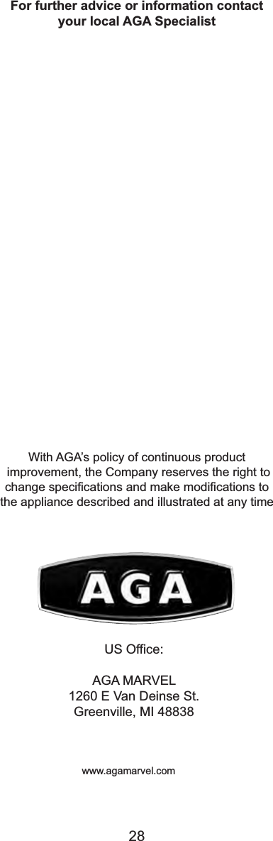 For further advice or information contactyour local AGA SpecialistWith AGA’s policy of continuous productimprovement, the Company reserves the right tochange specifications and make modifications tothe appliance described and illustrated at any timeUS Office:AGA MARVEL 1260 E Van Deinse St.Greenville, MI 48838www.agamarvel.com28