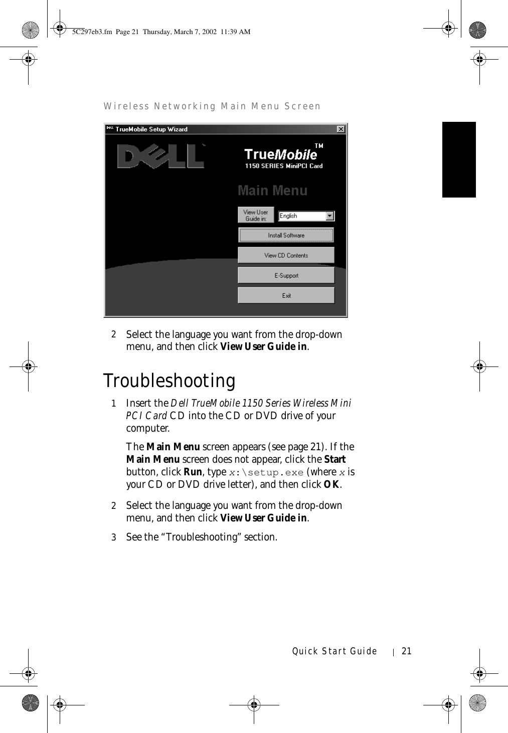 Quick Start Guide 21Wireless Networking Main Menu Screen2Select the language you want from the drop-down menu, and then click View User Guide in.Troubleshooting1Insert the Dell TrueMobile 1150 Series Wireless Mini PCI Card CD into the CD or DVD drive of your computer. The Main Menu screen appears (see page 21). If the Main Menu screen does not appear, click the Start button, click Run, type x:\setup.exe (where x is your CD or DVD drive letter), and then click OK.2Select the language you want from the drop-down menu, and then click View User Guide in. 3See the “Troubleshooting” section.5C297eb3.fm  Page 21  Thursday, March 7, 2002  11:39 AM