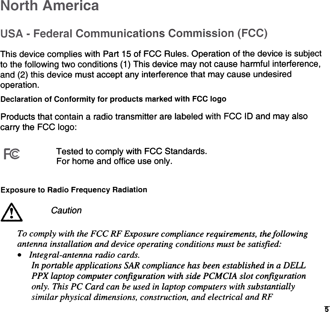 This device  complies  with  Part 15 of FCC Rules. Operation  of the device  is subjectto the following  two conditions  (1) This device  may not Gauge harmful  interference,and (2) this device  must accept  any interference  that  may Gauge undesiredoperation.Declaration of Conformity for products marked with FCC logoProducts that contain  a radio transmitter  are labeled with  FCC 10 and mayalsocarry the  FCC logo:Tested  to comply with FCC Standards.For home and office use only.Exposure to Radio Frequency Radiation.&amp; CautionTo comply with the FCC RF Exposure compliance requirements, thefollowingantenna installation and device operating conditions must be satisfied:.  Integral-antenna radio cards.In portable applications SAR compliance kas been established in a DELLPPX laptop computer configuration with side PCMCIA slot configurationonly. This PC Card can be used in laptop computers with substantiallysimilar physical dimensions, construction, and electrical and RF:s-