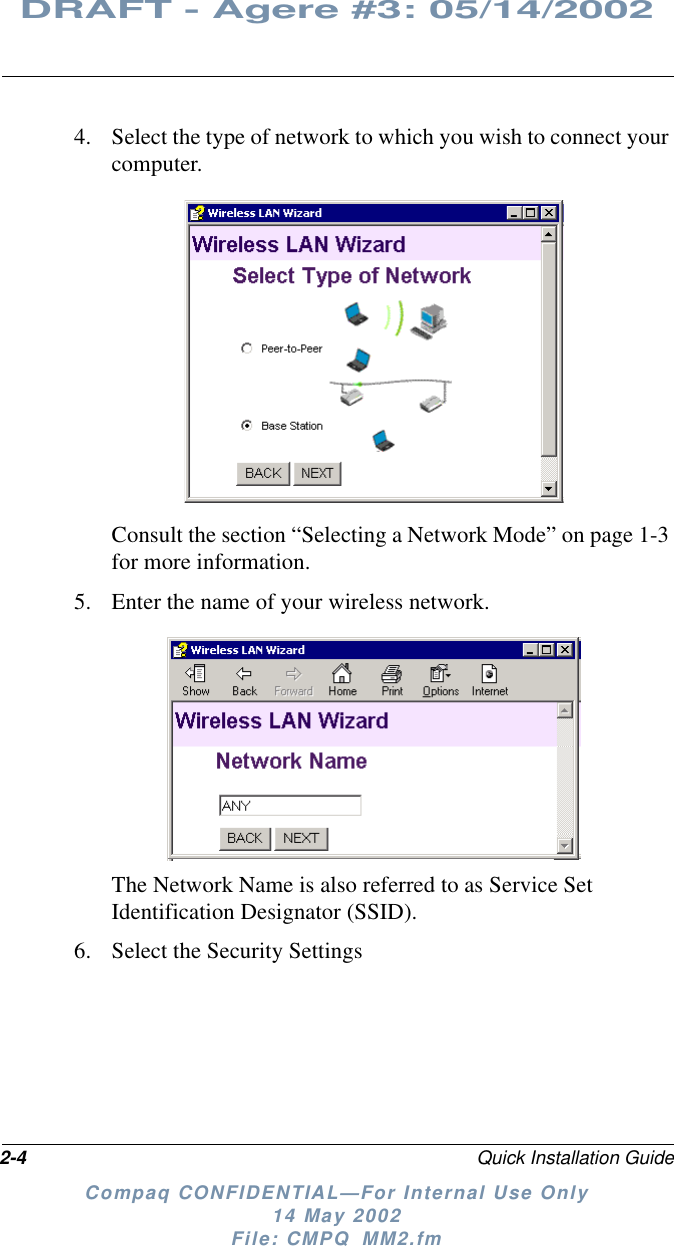 2-4 Quick Installation GuideDRAFT - Agere #3: 05/14/2002Compaq CONFIDENTIAL—For Internal Use Only14 May 2002File: CMPQ_MM2.fm4. Select the type of network to which you wish to connect yourcomputer.Consult the section “Selecting a Network Mode” on page 1-3for more information.5. Enter the name of your wireless network.The Network Name is also referred to as Service SetIdentification Designator (SSID).6. Select the Security Settings