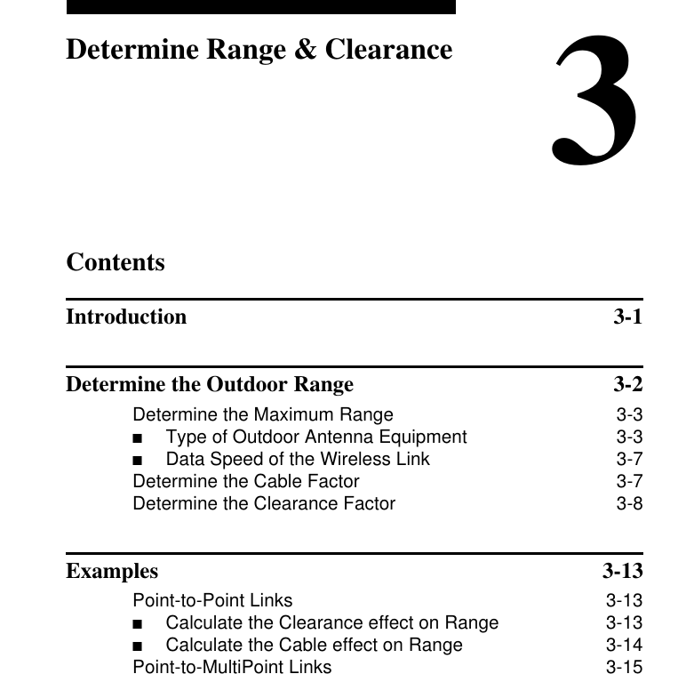 Contents3Determine Range &amp; ClearanceIntroduction 3-1Determine the Outdoor Range  3-2Determine the Maximum Range 3-3■Type of Outdoor Antenna Equipment  3-3■Data Speed of the Wireless Link  3-7Determine the Cable Factor 3-7Determine the Clearance Factor 3-8Examples 3-13Point-to-Point Links 3-13■Calculate the Clearance effect on Range  3-13■Calculate the Cable effect on Range  3-14Point-to-MultiPoint Links 3-15