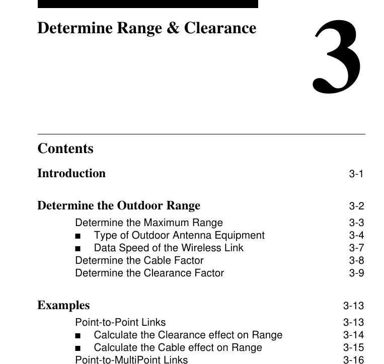 Contents3Determine Range &amp; ClearanceIntroduction 3-1Determine the Outdoor Range 3-2Determine the Maximum Range 3-3■Type of Outdoor Antenna Equipment  3-4■Data Speed of the Wireless Link  3-7Determine the Cable Factor 3-8Determine the Clearance Factor 3-9Examples 3-13Point-to-Point Links 3-13■Calculate the Clearance effect on Range  3-14■Calculate the Cable effect on Range  3-15Point-to-MultiPoint Links 3-16