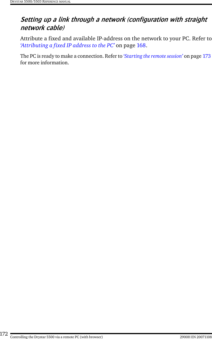 172 2900H EN 20071108Controlling the Drystar 5500 via a remote PC (with browser)DRYSTAR 5500/5503 REFERENCE MANUALSetting up a link through a network (configuration with straight network cable)Attribute a fixed and available IP-address on the network to your PC. Refer to‘Attributing a fixed IP address to the PC’ on page 168.The PC is ready to make a connection. Refer to ‘Starting the remote session’ on page 173 for more information.