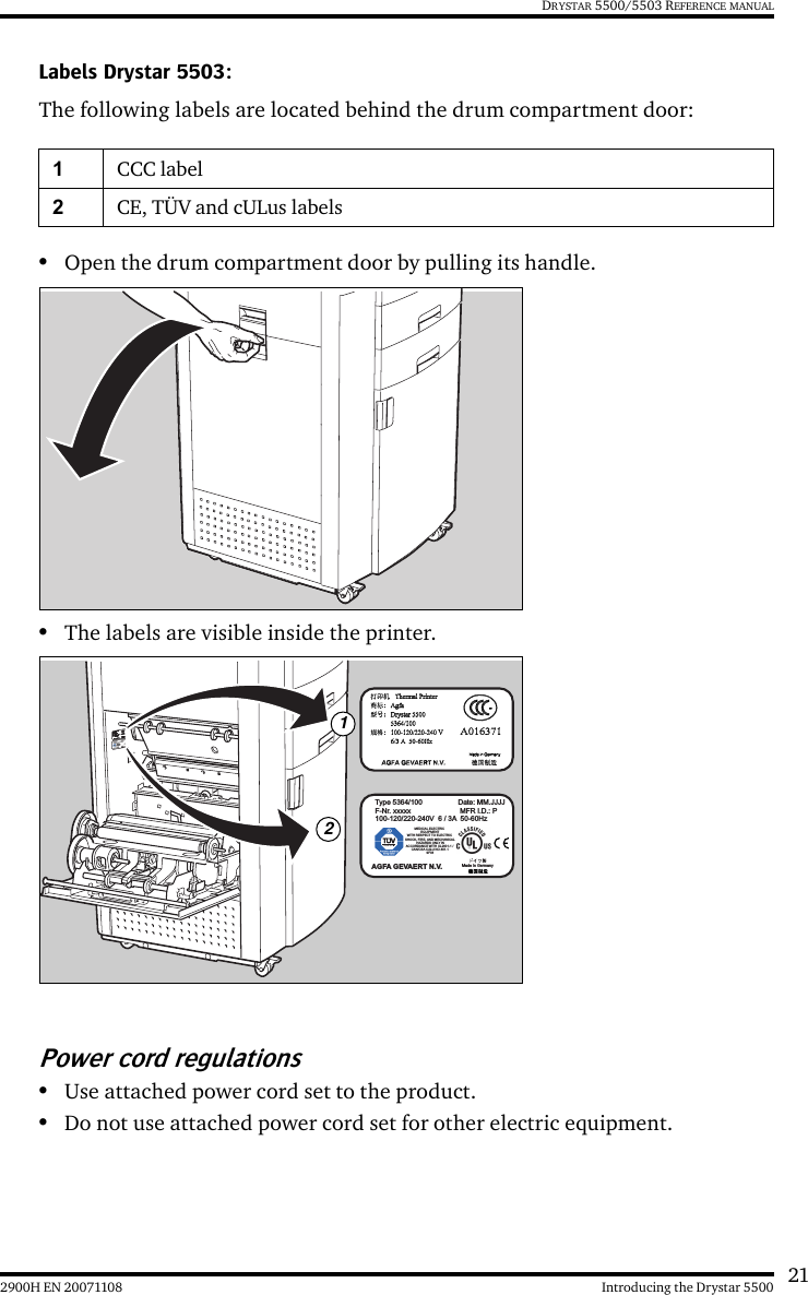 212900H EN 20071108 Introducing the Drystar 5500DRYSTAR 5500/5503 REFERENCE MANUALLabels Drystar 5503:The following labels are located behind the drum compartment door:•Open the drum compartment door by pulling its handle.•The labels are visible inside the printer.Power cord regulations•Use attached power cord set to the product.•Do not use attached power cord set for other electric equipment.1CCC label2CE, TÜV and cULus labelsType 5364/100                  Date: MM.JJJJ F-Nr. xxxxx                MFR I.D.: P100-120/220-240V  6 / 3A  50-60Hz AGFA GEVAERT N.V.Made in Germany  MEDICAL ELECTRIC EQUIPMENT  WITH RESPECT TO ELECTRIC SHOCK, FIRE, AND MECHANICAL HAZARDS ONLY INACCORDANCE WITH UL2601-1 / CAN/CSA C22.2 NO.601.1 9F03 12