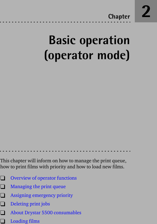 Basic operation(operator mode)This chapter will inform on how to manage the print queue, how to print films with priority and how to load new films.TOverview of operator functionsTManaging the print queueTAssigning emergency priorityTDeleting print jobsTAbout Drystar 5500 consumablesTLoading filmsChapter 2