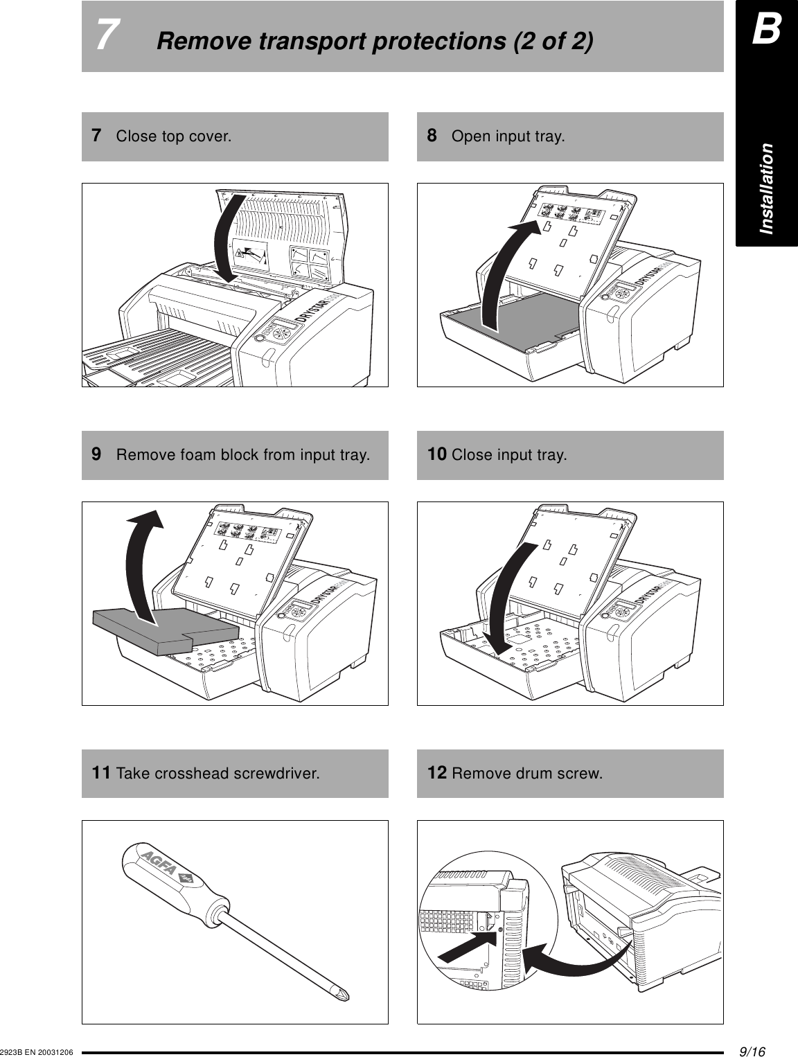 9/162923B EN 200312067Remove transport protections (2 of 2)7Close top cover.9Remove foam block from input tray.11 Take crosshead screwdriver.132456XXXXXX XXXX XXXXXXXXXXXX XXXX XXXXXXXXXXXX XXXX XXXXXXXXXXXX XXXX XXXXXXXXXXXX XXXX XXXXXXXXXXXX XXXX XXXXXXXXXXXX XXXX XXXXXXXXXXXX XXXX XXXXXXXXXXXX XXXX XXXXXXXXXXXX XXXX XXXXXXXXXXXX XXXX XXXXXX8Open input tray.10 Close input tray.12 Remove drum screw.132456XXXXXX XXXX XXXXXX XXXXXX XXXX XXXXXXXXXXXX XXXX XXXXXX XXXXXX XXXX XXXXXXXXXXXX XXXX XXXXXXXXXXXX XXXX XXXXXXXXXXXX XXXX XXXXXXXXXXXX XXXX XXXXXXXXXXXX XXXX XXXXXXXXXXXX XXXX XXXXXXXXXXXX XXXX XXXXXX132456XXXXXX XXXX XXXXXXXXXXXX XXXX XXXXXXXXXXXX XXXX XXXXXX XXXXXX XXXX XXXXXXXXXXXX XXXX XXXXXX XXXXXX XXXX XXXXXXXXXXXX XXXX XXXXXXXXXXXX XXXX XXXXXXXXXXXX XXXX XXXXXXXXXXXX XXXX XXXXXXXXXXXX XXXX XXXXXXBInstallation