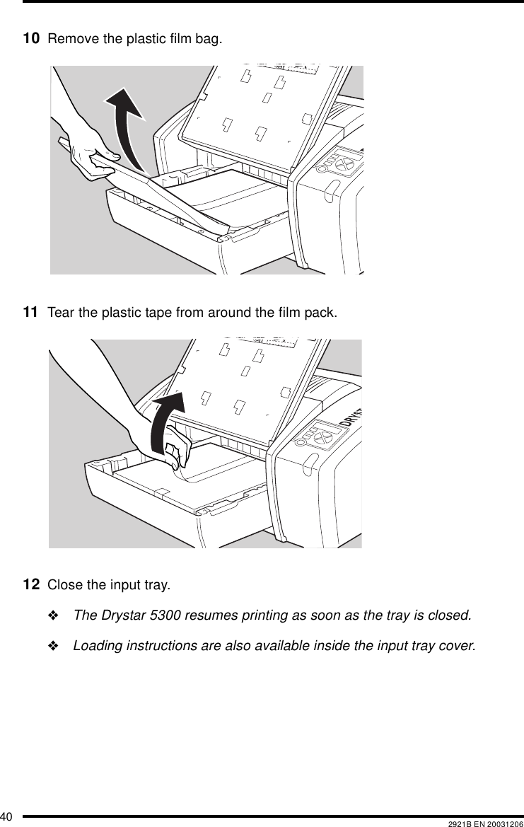 40 2921B EN 2003120610 Remove the plastic film bag.11 Tear the plastic tape from around the film pack.12 Close the input tray."The Drystar 5300 resumes printing as soon as the tray is closed."Loading instructions are also available inside the input tray cover.XXXXXX    XXXX   XXXXXXXXXXXXX    XXXX   XXXXXX XXXXXX    XXXX   XXXXXXXXXX    XXXX   XXXXXX XXXXXX    XXXX   XXXXXXXXXXXX    XXXX   XXXXXXXXXXXX    XXXX   XXXXXXXXXXXX    XXXX   XXXXXXXXXXXX    XXXX   XXXXXX XXXXXX    XXXX   XXXXXXXXXXXX   XXXXXX    XXXX   XXXXXXXXXXXXX    XXXX   XXXXXXXXXXXX    XXXX   XXXXXXXXX    XXXX   XXXXXXXXXXXX    XXXX   XXXXXXXXXXXX    XXXX   XXXXXXXXXXXX    XXXX   XXXXXXXXXXXX    XXXX   XXXXXX
