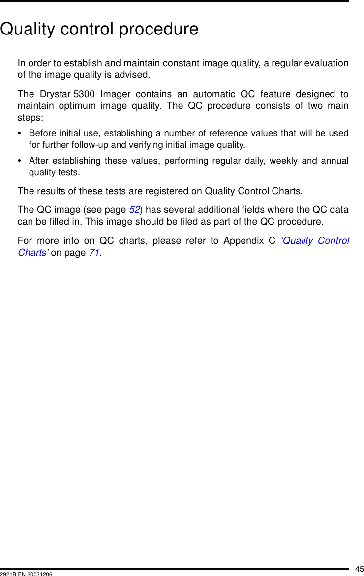 452921B EN 20031206Quality control procedureIn order to establish and maintain constant image quality, a regular evaluationof the image quality is advised.The Drystar 5300 Imager contains an automatic QC feature designed tomaintain optimum image quality. The QC procedure consists of two mainsteps:&bull;Before initial use, establishing a number of reference values that will be usedfor further follow-up and verifying initial image quality.&bull;After establishing these values, performing regular daily, weekly and annualquality tests.The results of these tests are registered on Quality Control Charts.The QC image (see page 52) has several additional fields where the QC datacan be filled in. This image should be filed as part of the QC procedure.For more info on QC charts, please refer to Appendix C &lsquo;Quality ControlCharts&rsquo; on page 71.
