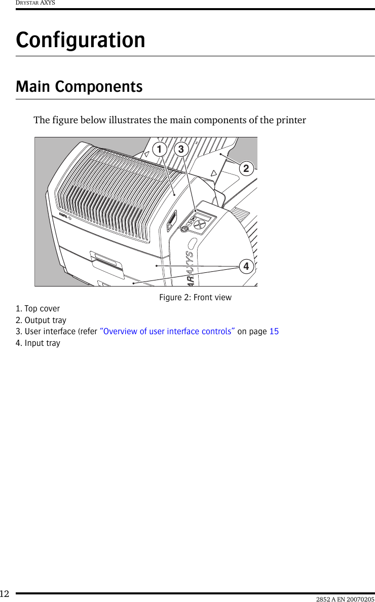 12 2852 A EN 20070205DRYSTAR AXYSConfigurationMain ComponentsThe figure below illustrates the main components of the printerFigure 2: Front view1. Top cover2. Output tray3. User interface (refer &ldquo;Overview of user interface controls&rdquo; on page 154. Input tray1 324