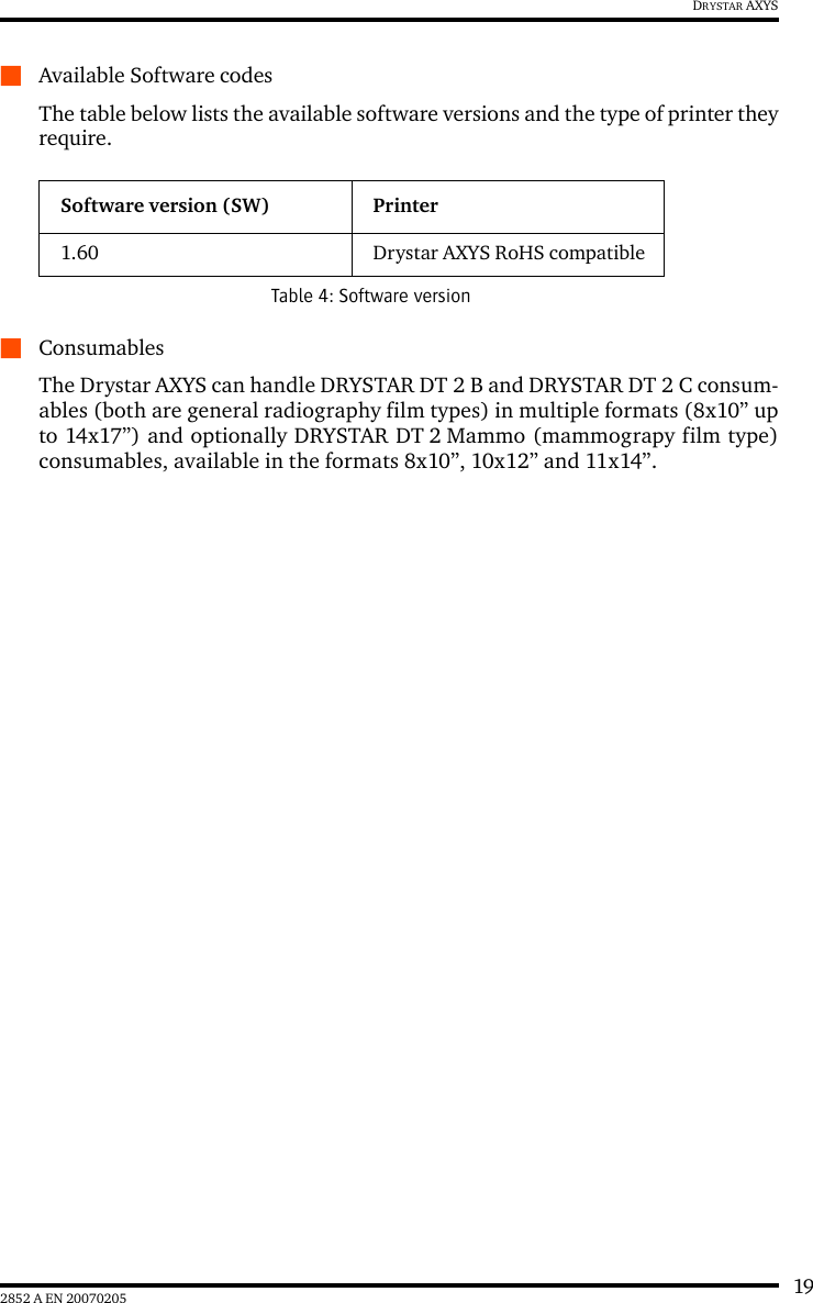 192852 A EN 20070205DRYSTAR AXYSQAvailable Software codesThe table below lists the available software versions and the type of printer theyrequire.QConsumablesThe Drystar AXYS can handle DRYSTAR DT 2 B and DRYSTAR DT 2 C consum-ables (both are general radiography film types) in multiple formats (8x10&rdquo; upto 14x17&rdquo;) and optionally DRYSTAR DT 2 Mammo (mammograpy film type)consumables, available in the formats 8x10&rdquo;, 10x12&rdquo; and 11x14&rdquo;.Software version (SW) Printer1.60 Drystar AXYS RoHS compatibleTable 4: Software version