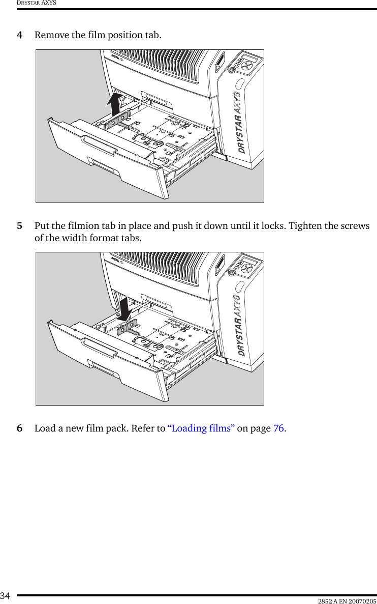 34 2852 A EN 20070205DRYSTAR AXYS4Remove the film position tab.5Put the filmion tab in place and push it down until it locks. Tighten the screws of the width format tabs.6Load a new film pack. Refer to &ldquo;Loading films&rdquo; on page 76.