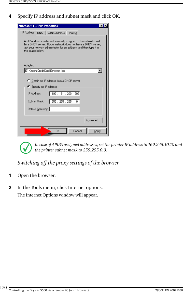 170 2900H EN 20071108Controlling the Drystar 5500 via a remote PC (with browser)DRYSTAR 5500/5503 REFERENCE MANUAL4Specify IP address and subnet mask and click OK.Switching off the proxy settings of the browser1Open the browser.2In the Tools menu, click Internet options.The Internet Options window will appear.In case of APIPA assigned addresses, set the printer IP address to 169.245.10.10 and the printer subnet mask to 255.255.0.0.