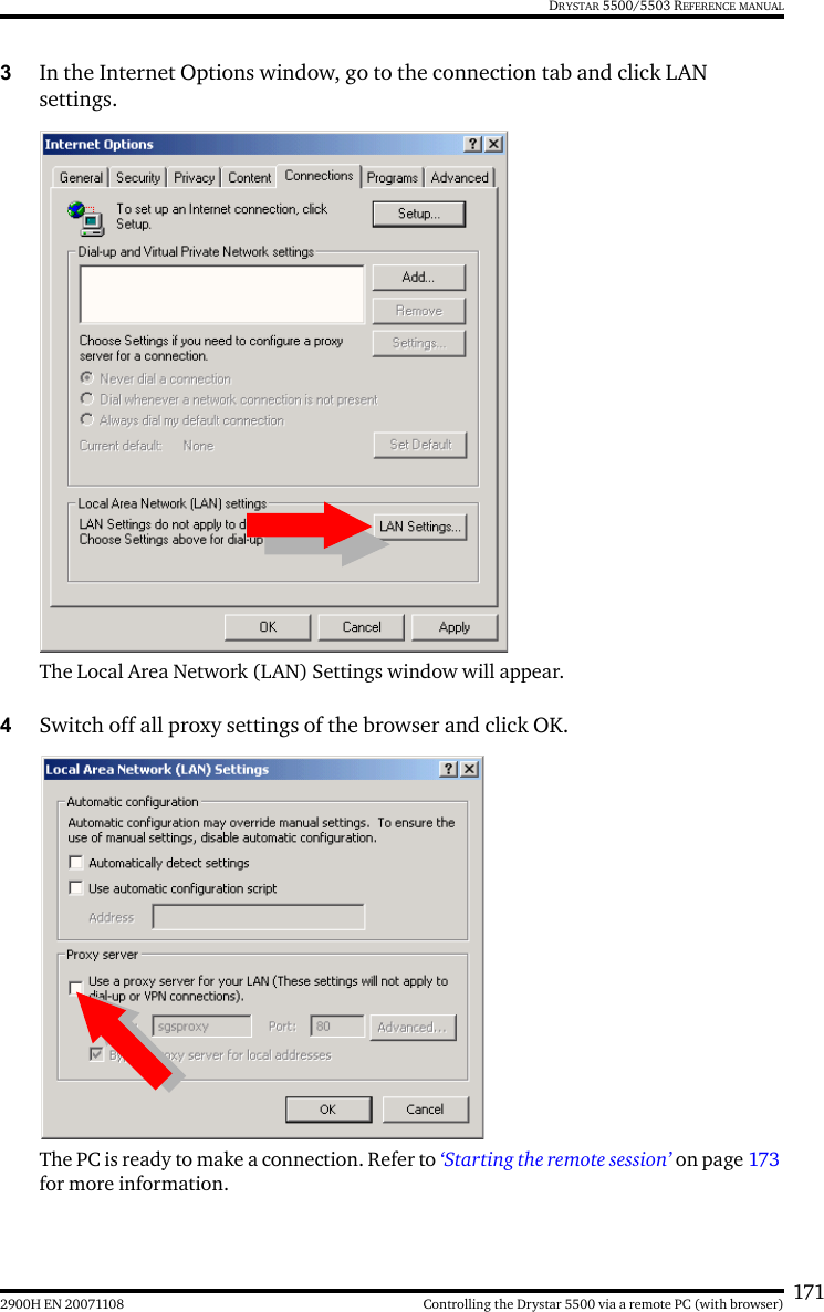 1712900H EN 20071108 Controlling the Drystar 5500 via a remote PC (with browser)DRYSTAR 5500/5503 REFERENCE MANUAL3In the Internet Options window, go to the connection tab and click LAN settings.The Local Area Network (LAN) Settings window will appear.4Switch off all proxy settings of the browser and click OK.The PC is ready to make a connection. Refer to ‘Starting the remote session’ on page 173 for more information.