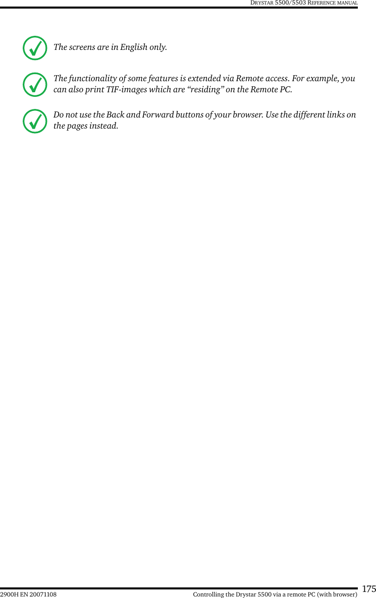 1752900H EN 20071108 Controlling the Drystar 5500 via a remote PC (with browser)DRYSTAR 5500/5503 REFERENCE MANUALThe screens are in English only.The functionality of some features is extended via Remote access. For example, you can also print TIF-images which are “residing” on the Remote PC.Do not use the Back and Forward buttons of your browser. Use the different links on the pages instead.