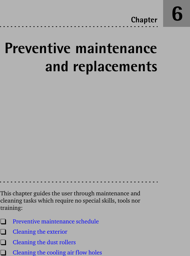 Preventive maintenanceand replacementsThis chapter guides the user through maintenance and cleaning tasks which require no special skills, tools nor training:TPreventive maintenance scheduleTCleaning the exteriorTCleaning the dust rollersTCleaning the cooling air flow holesChapter 6