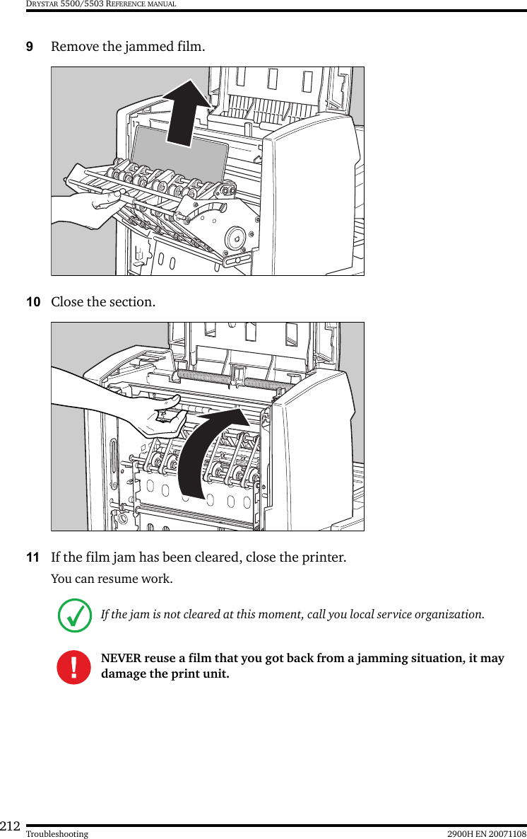 212 2900H EN 20071108TroubleshootingDRYSTAR 5500/5503 REFERENCE MANUAL9Remove the jammed film.10 Close the section.11 If the film jam has been cleared, close the printer.You can resume work.If the jam is not cleared at this moment, call you local service organization.NEVER reuse a film that you got back from a jamming situation, it may damage the print unit.