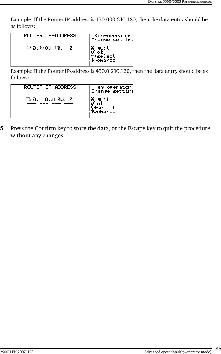 852900H EN 20071108 Advanced operation (Key-operator mode)DRYSTAR 5500/5503 REFERENCE MANUALExample: If the Router IP-address is 450.000.210.120, then the data entry should be as follows:Example: If the Router IP-address is 450.0.210.120, then the data entry should be as follows:5Press the Confirm key to store the data, or the Escape key to quit the procedure without any changes.45 . 00 .21 .12 45 .  . 21  .12 