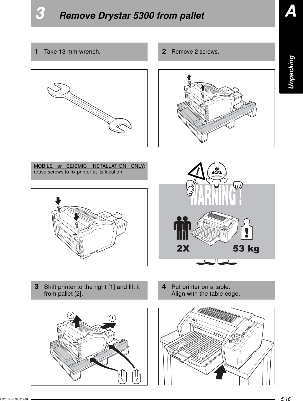 5/162923B EN 200312063Remove Drystar 5300 from pallet1Take 13 mm wrench.MOBILE or SEISMIC INSTALLATION ONLY:reuse screws to fix printer at its location.3Shift printer to the right [1] and lift it from pallet [2].122Remove 2 screws.4Put printer on a table.Align with the table edge.AUnpacking