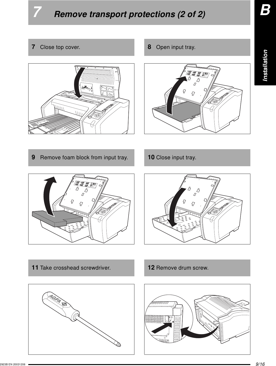 9/162923B EN 200312067Remove transport protections (2 of 2)7Close top cover.9Remove foam block from input tray.11 Take crosshead screwdriver.132456XXXXXX    XXXX   XXXXXXXXXXXX    XXXX   XXXXXXXXXXXX    XXXX   XXXXXXXXXXXX    XXXX   XXXXXXXXXXXX    XXXX   XXXXXXXXXXXX    XXXX   XXXXXXXXXXXX    XXXX   XXXXXXXXXXXX    XXXX   XXXXXXXXXXXX    XXXX   XXXXXXXXXXXX    XXXX   XXXXXXXXXXXX    XXXX   XXXXXX8Open input tray.10 Close input tray.12 Remove drum screw.132456XXXXXX    XXXX   XXXXXX XXXXXX    XXXX   XXXXXXXXXXXX    XXXX   XXXXXX XXXXXX    XXXX   XXXXXXXXXXXX    XXXX   XXXXXXXXXXXX    XXXX   XXXXXXXXXXXX    XXXX   XXXXXXXXXXXX    XXXX   XXXXXXXXXXXX    XXXX   XXXXXXXXXXXX    XXXX   XXXXXXXXXXXX    XXXX   XXXXXX132456XXXXXX    XXXX   XXXXXXXXXXXX    XXXX   XXXXXXXXXXXX    XXXX   XXXXXX XXXXXX    XXXX   XXXXXXXXXXXX    XXXX   XXXXXX XXXXXX    XXXX   XXXXXXXXXXXX    XXXX   XXXXXXXXXXXX    XXXX   XXXXXXXXXXXX    XXXX   XXXXXXXXXXXX    XXXX   XXXXXXXXXXXX    XXXX   XXXXXXBInstallation