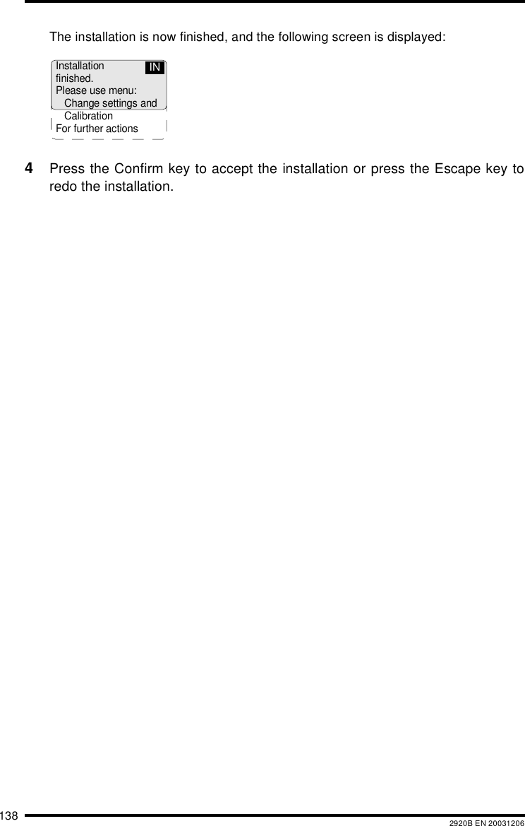 138 2920B EN 20031206The installation is now finished, and the following screen is displayed:4Press the Confirm key to accept the installation or press the Escape key toredo the installation.Installationfinished.Please use menu:Change settings andCalibrationFor further actionsIN