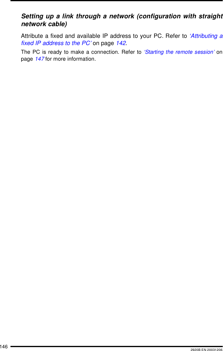 146 2920B EN 20031206Setting up a link through a network (configuration with straightnetwork cable)Attribute a fixed and available IP address to your PC. Refer to ‘Attributing afixed IP address to the PC’ on page 142.The PC is ready to make a connection. Refer to ‘Starting the remote session’ onpage 147 for more information.