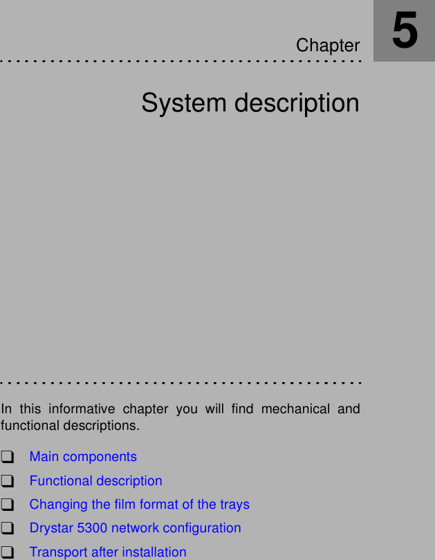 System descriptionIn this informative chapter you will find mechanical andfunctional descriptions.!Main components!Functional description!Changing the film format of the trays!Drystar 5300 network configuration!Transport after installationChapter5