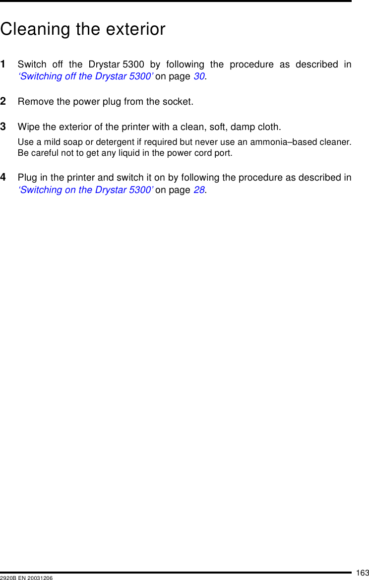1632920B EN 20031206Cleaning the exterior1Switch off the Drystar 5300 by following the procedure as described in‘Switching off the Drystar 5300’ on page 30.2Remove the power plug from the socket.3Wipe the exterior of the printer with a clean, soft, damp cloth.Use a mild soap or detergent if required but never use an ammonia–based cleaner.Be careful not to get any liquid in the power cord port.4Plug in the printer and switch it on by following the procedure as described in‘Switching on the Drystar 5300’ on page 28.