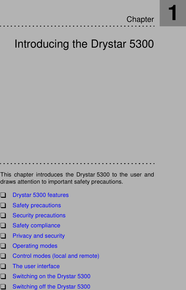 Introducing the Drystar 5300This chapter introduces the Drystar 5300 to the user anddraws attention to important safety precautions.!Drystar 5300 features!Safety precautions!Security precautions!Safety compliance!Privacy and security!Operating modes!Control modes (local and remote)!The user interface!Switching on the Drystar 5300!Switching off the Drystar 5300Chapter1