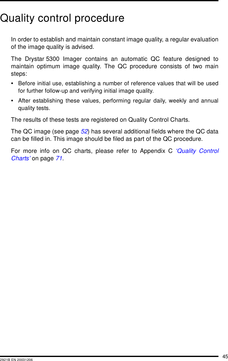 452921B EN 20031206Quality control procedureIn order to establish and maintain constant image quality, a regular evaluationof the image quality is advised.The Drystar 5300 Imager contains an automatic QC feature designed tomaintain optimum image quality. The QC procedure consists of two mainsteps:•Before initial use, establishing a number of reference values that will be usedfor further follow-up and verifying initial image quality.•After establishing these values, performing regular daily, weekly and annualquality tests.The results of these tests are registered on Quality Control Charts.The QC image (see page 52) has several additional fields where the QC datacan be filled in. This image should be filed as part of the QC procedure.For more info on QC charts, please refer to Appendix C ‘Quality ControlCharts’ on page 71.