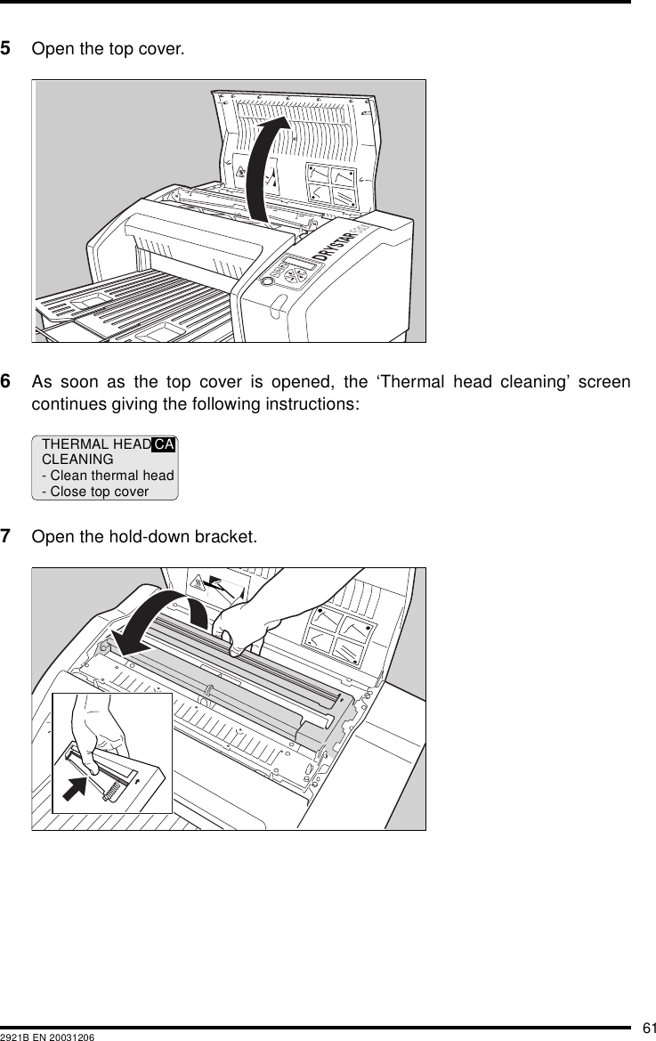 612921B EN 200312065Open the top cover.6As soon as the top cover is opened, the ‘Thermal head cleaning’ screencontinues giving the following instructions:7Open the hold-down bracket.THERMAL HEADCLEANING- Clean thermal head- Close top coverCA