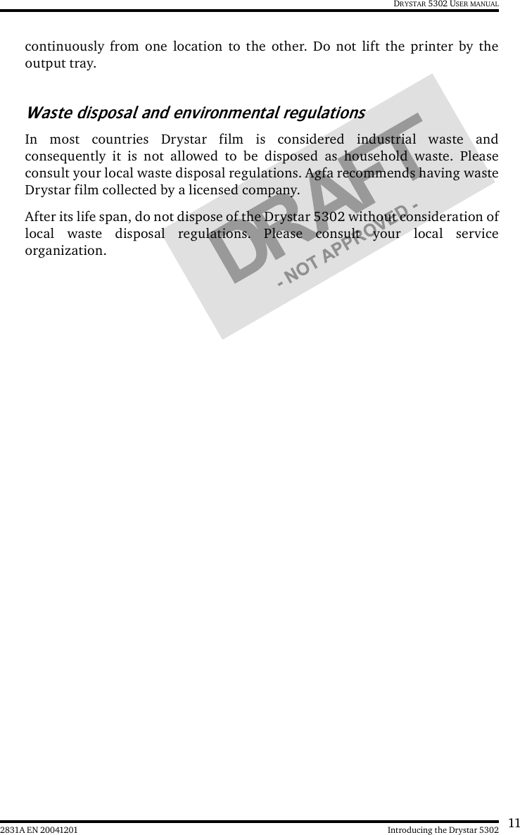 112831A EN 20041201 Introducing the Drystar 5302DRYSTAR 5302 USER MANUALcontinuously from one location to the other. Do not lift the printer by theoutput tray.Waste disposal and environmental regulationsIn most countries Drystar film is considered industrial waste andconsequently it is not allowed to be disposed as household waste. Pleaseconsult your local waste disposal regulations. Agfa recommends having wasteDrystar film collected by a licensed company. After its life span, do not dispose of the Drystar 5302 without consideration oflocal waste disposal regulations. Please consult your local serviceorganization.