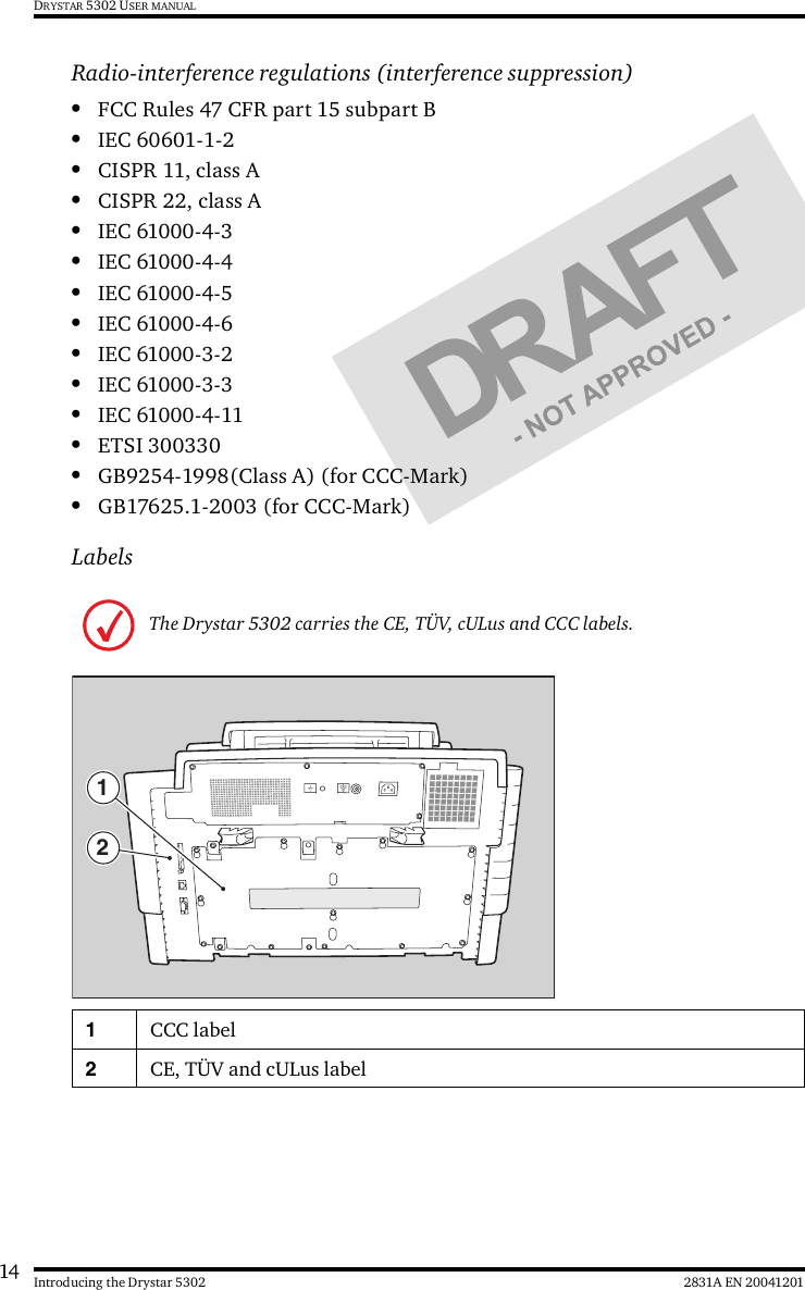 14 2831A EN 20041201Introducing the Drystar 5302DRYSTAR 5302 USER MANUALRadio-interference regulations (interference suppression)•FCC Rules 47 CFR part 15 subpart B•IEC 60601-1-2•CISPR 11, class A•CISPR 22, class A•IEC 61000-4-3•IEC 61000-4-4•IEC 61000-4-5•IEC 61000-4-6•IEC 61000-3-2•IEC 61000-3-3•IEC 61000-4-11•ETSI 300330•GB9254-1998(Class A) (for CCC-Mark)•GB17625.1-2003 (for CCC-Mark)LabelsThe Drystar 5302 carries the CE, TÜV, cULus and CCC labels.1CCC label2CE, TÜV and cULus label21