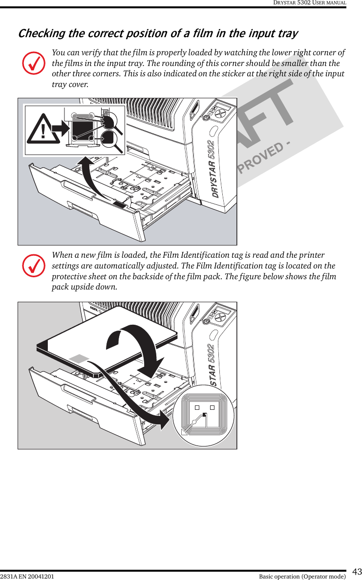 432831A EN 20041201 Basic operation (Operator mode)DRYSTAR 5302 USER MANUALChecking the correct position of a film in the input trayYou can verify that the film is properly loaded by watching the lower right corner of the films in the input tray. The rounding of this corner should be smaller than the other three corners. This is also indicated on the sticker at the right side of the input tray cover.When a new film is loaded, the Film Identification tag is read and the printer settings are automatically adjusted. The Film Identification tag is located on the protective sheet on the backside of the film pack. The figure below shows the film pack upside down.