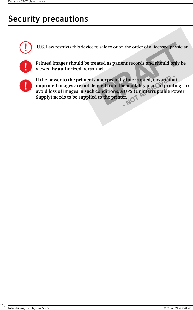 12 2831A EN 20041201Introducing the Drystar 5302DRYSTAR 5302 USER MANUALSecurity precautions U.S. Law restricts this device to sale to or on the order of a licensed physician.Printed images should be treated as patient records and should only be viewed by authorized personnel.If the power to the printer is unexpectedly interrupted, ensure that unprinted images are not deleted from the modality prior to printing. To avoid loss of images in such conditions, a UPS (Uninterruptable Power Supply) needs to be supplied to the printer.