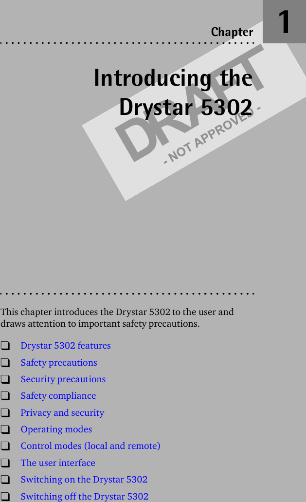 Introducing theDrystar 5302This chapter introduces the Drystar 5302 to the user and draws attention to important safety precautions.!Drystar 5302 features!Safety precautions!Security precautions!Safety compliance!Privacy and security!Operating modes!Control modes (local and remote)!The user interface!Switching on the Drystar 5302!Switching off the Drystar 5302Chapter 1