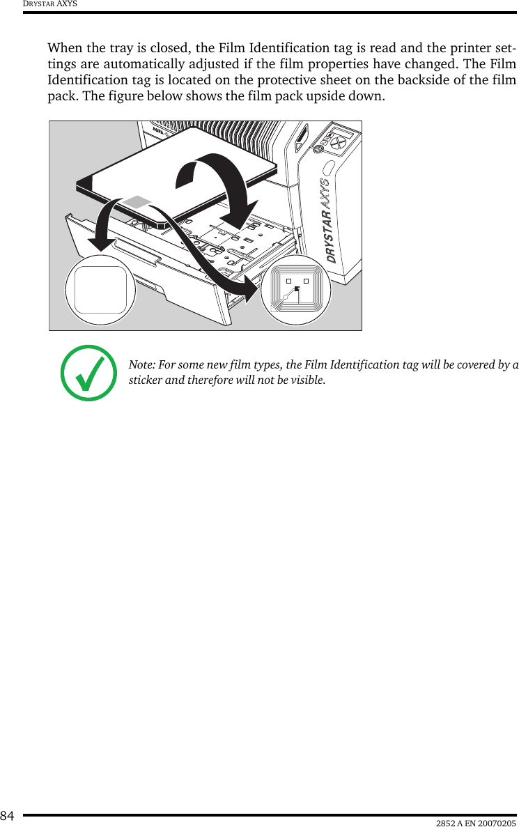 84 2852 A EN 20070205DRYSTAR AXYSWhen the tray is closed, the Film Identification tag is read and the printer set-tings are automatically adjusted if the film properties have changed. The FilmIdentification tag is located on the protective sheet on the backside of the filmpack. The figure below shows the film pack upside down.Note: For some new film types, the Film Identification tag will be covered by a sticker and therefore will not be visible.