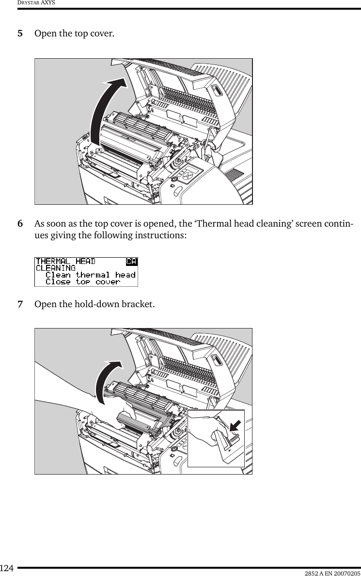 124 2852 A EN 20070205DRYSTAR AXYS5Open the top cover.6As soon as the top cover is opened, the ‘Thermal head cleaning’ screen contin-ues giving the following instructions:7Open the hold-down bracket.