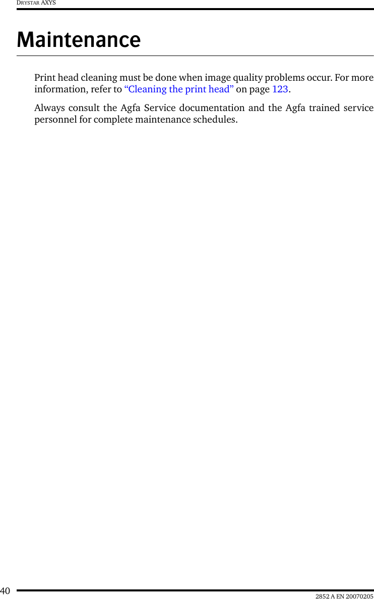 40 2852 A EN 20070205DRYSTAR AXYSMaintenancePrint head cleaning must be done when image quality problems occur. For moreinformation, refer to “Cleaning the print head” on page 123.Always consult the Agfa Service documentation and the Agfa trained servicepersonnel for complete maintenance schedules.