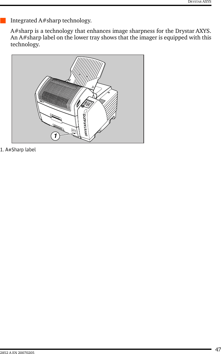 472852 A EN 20070205DRYSTAR AXYSQIntegrated A#sharp technology. A#sharp is a technology that enhances image sharpness for the Drystar AXYS.An A#sharp label on the lower tray shows that the imager is equipped with thistechnology.1. A#Sharp label1