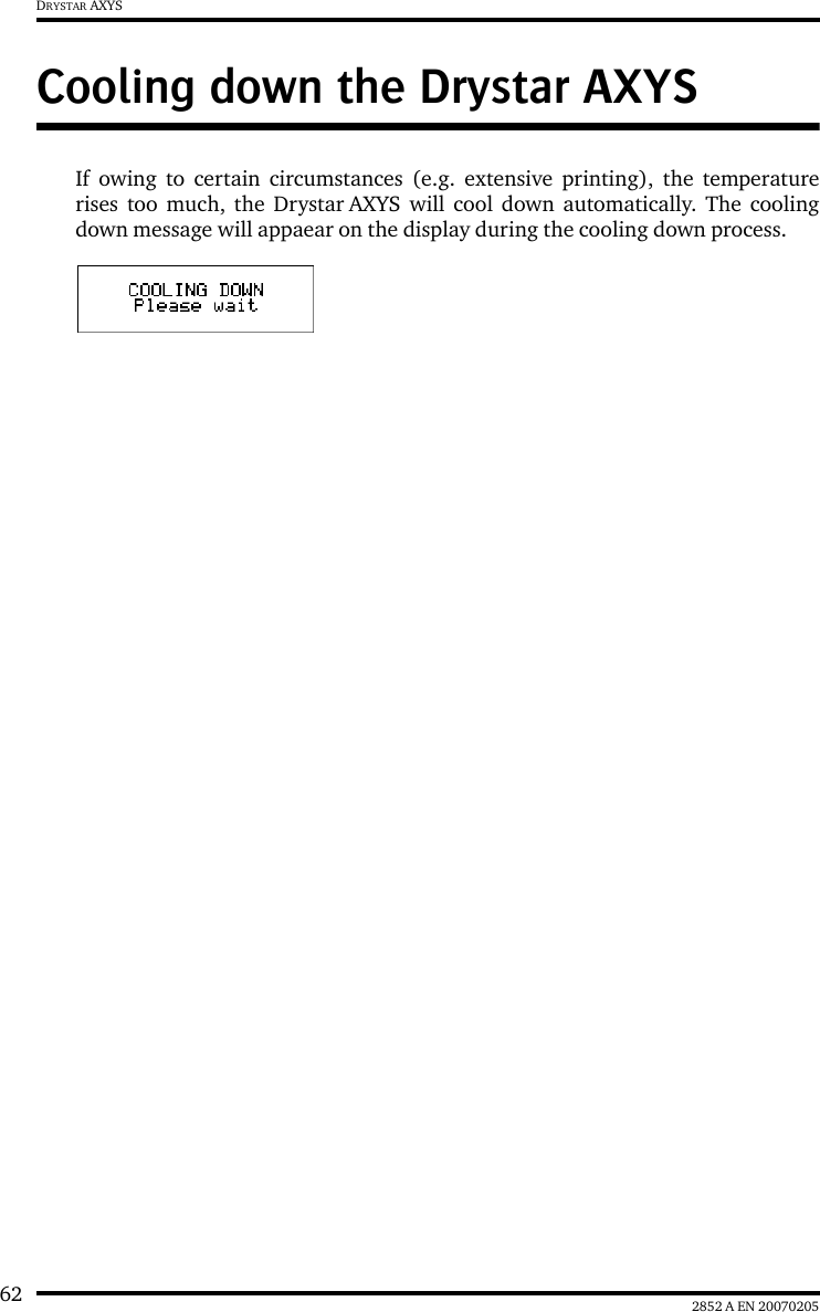 62 2852 A EN 20070205DRYSTAR AXYSCooling down the Drystar AXYSIf owing to certain circumstances (e.g. extensive printing), the temperaturerises too much, the Drystar AXYS will cool down automatically. The coolingdown message will appaear on the display during the cooling down process.