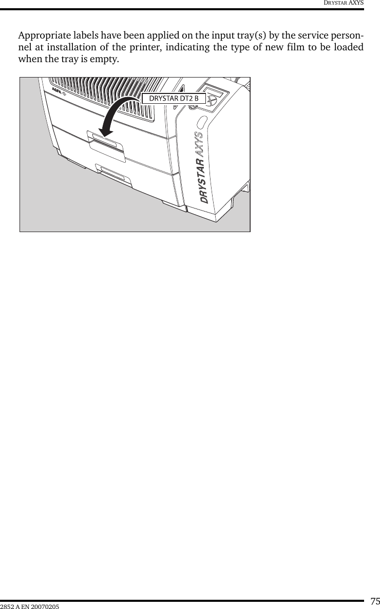752852 A EN 20070205DRYSTAR AXYSAppropriate labels have been applied on the input tray(s) by the service person-nel at installation of the printer, indicating the type of new film to be loadedwhen the tray is empty.