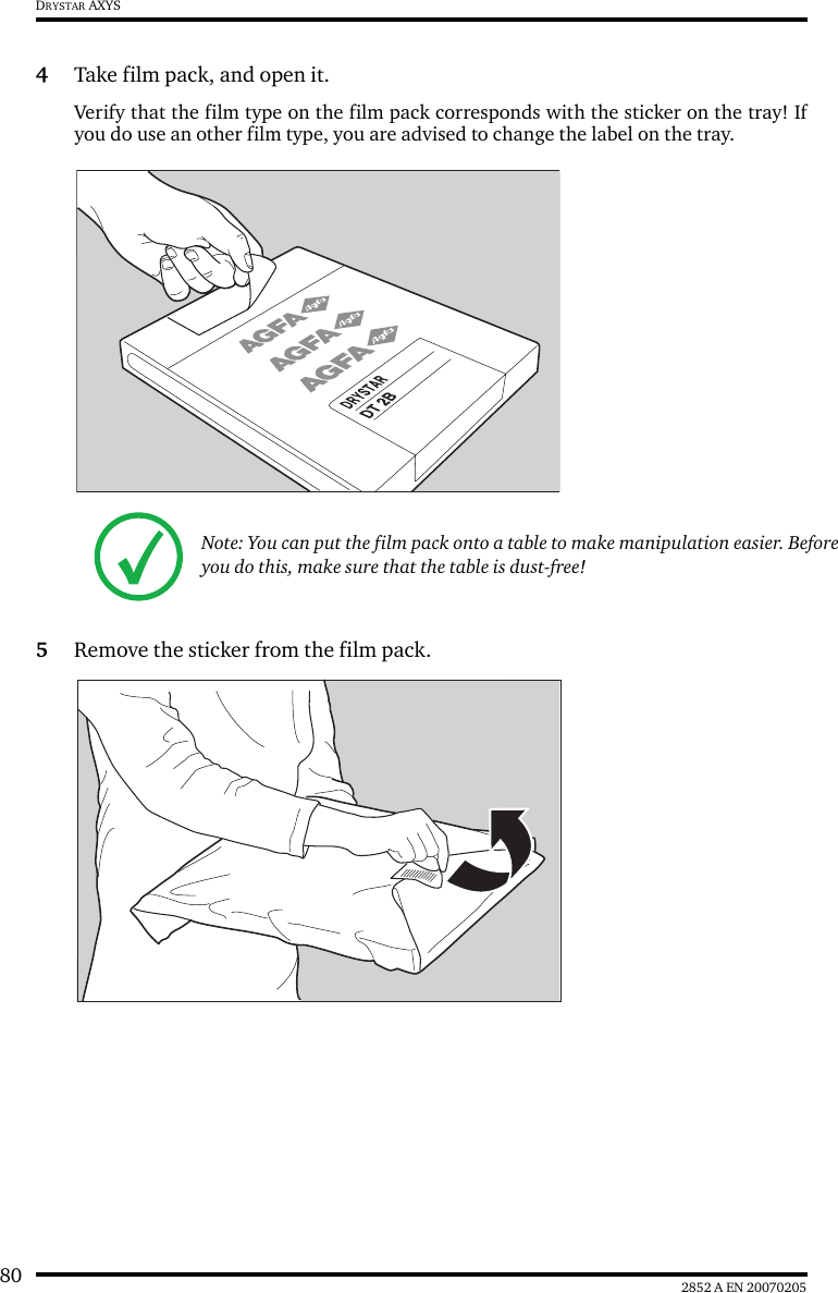 80 2852 A EN 20070205DRYSTAR AXYS4Take film pack, and open it.Verify that the film type on the film pack corresponds with the sticker on the tray! Ifyou do use an other film type, you are advised to change the label on the tray.5Remove the sticker from the film pack.Note: You can put the film pack onto a table to make manipulation easier. Before you do this, make sure that the table is dust-free!