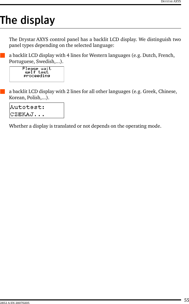 552852 A EN 20070205DRYSTAR AXYSThe displayThe Drystar AXYS control panel has a backlit LCD display. We distinguish twopanel types depending on the selected language:Qa backlit LCD display with 4 lines for Western languages (e.g. Dutch, French, Portuguese, Swedish,...). Qa backlit LCD display with 2 lines for all other languages (e.g. Greek, Chinese, Korean, Polish,...).Whether a display is translated or not depends on the operating mode. 