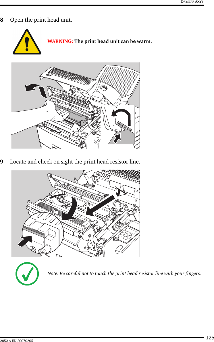 1252852 A EN 20070205DRYSTAR AXYS8Open the print head unit.9Locate and check on sight the print head resistor line.WARNING: The print head unit can be warm.Note: Be careful not to touch the print head resistor line with your fingers.