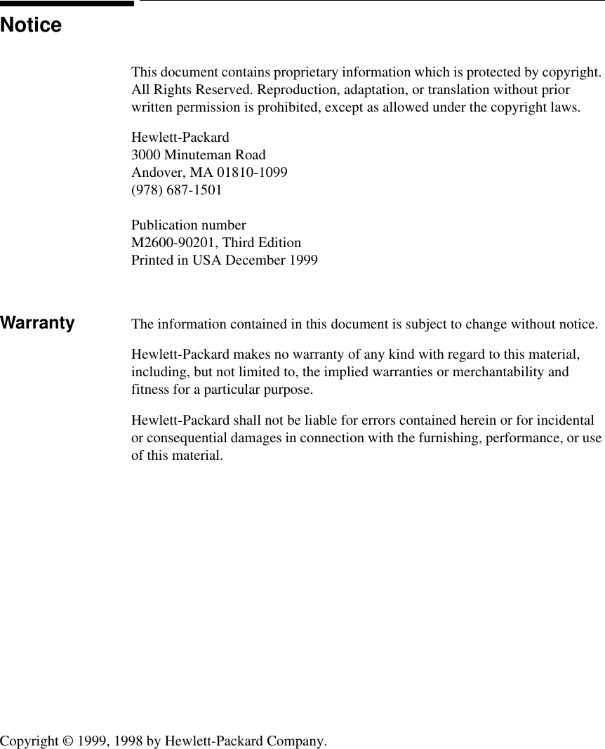 Copyright © 1999, 1998 by Hewlett-Packard Company.NoticeThis document contains proprietary information which is protected by copyright. All Rights Reserved. Reproduction, adaptation, or translation without prior written permission is prohibited, except as allowed under the copyright laws.Hewlett-Packard3000 Minuteman RoadAndover, MA 01810-1099(978) 687-1501Publication numberM2600-90201, Third EditionPrinted in USA December 1999Warranty The information contained in this document is subject to change without notice.Hewlett-Packard makes no warranty of any kind with regard to this material, including, but not limited to, the implied warranties or merchantability and fitness for a particular purpose.Hewlett-Packard shall not be liable for errors contained herein or for incidental or consequential damages in connection with the furnishing, performance, or use of this material.