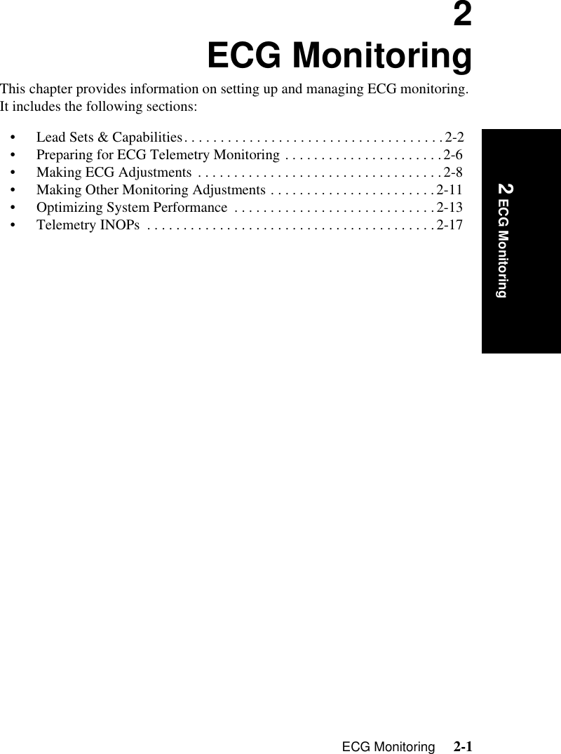 ECG Monitoring     2-1Introduction 2 ECG Monitoring2ECG MonitoringThis chapter provides information on setting up and managing ECG monitoring. It includes the following sections:• Lead Sets &amp; Capabilities. . . . . . . . . . . . . . . . . . . . . . . . . . . . . . . . . . . .2-2• Preparing for ECG Telemetry Monitoring . . . . . . . . . . . . . . . . . . . . . .2-6• Making ECG Adjustments . . . . . . . . . . . . . . . . . . . . . . . . . . . . . . . . . .2-8• Making Other Monitoring Adjustments . . . . . . . . . . . . . . . . . . . . . . .2-11• Optimizing System Performance  . . . . . . . . . . . . . . . . . . . . . . . . . . . .2-13• Telemetry INOPs  . . . . . . . . . . . . . . . . . . . . . . . . . . . . . . . . . . . . . . . .2-17