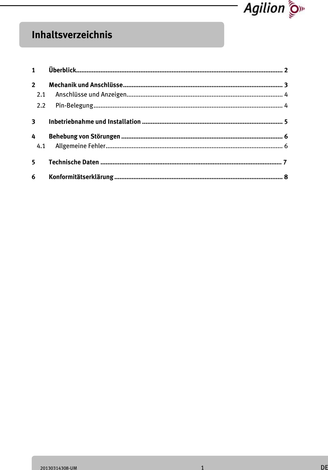 20130314308-UM 1 DE Inhaltsverzeichnis Deutsch 1 Überblick....................................................................................................................... 2 2 Mechanik und Anschlüsse ............................................................................................ 3 2.1 Anschlüsse und Anzeigen.......................................................................................... 4 2.2 Pin-Belegung ............................................................................................................. 4 3 Inbetriebnahme und Installation ................................................................................. 5 4 Behebung von Störungen ............................................................................................. 6 4.1 Allgemeine Fehler...................................................................................................... 6 5 Technische Daten ......................................................................................................... 7 6 Konformitätserklärung ................................................................................................. 8