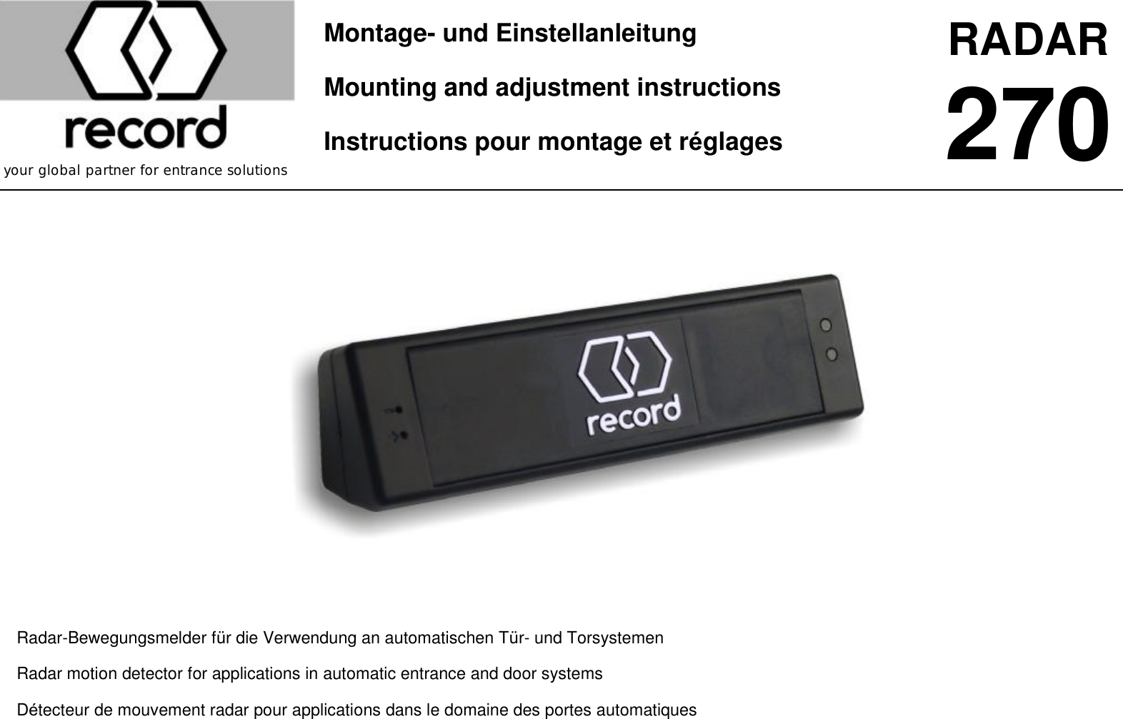  your global partner for entrance solutions Montage- und Einstellanleitung Mounting and adjustment instructions Instructions pour montage et r&eacute;glages RADAR 270      Radar-Bewegungsmelder f&uuml;r die Verwendung an automatischen T&uuml;r- und Torsystemen Radar motion detector for applications in automatic entrance and door systems D&eacute;tecteur de mouvement radar pour applications dans le domaine des portes automatiques    